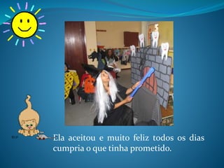 Ela aceitou e muito feliz todos os dias
cumpria o que tinha prometido.
 