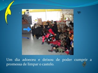 Um dia adoeceu e deixou de poder cumprir a
promessa de limpar o castelo.
 