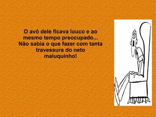 O avô dele ficava louco e ao
 mesmo tempo preocupado...
Não sabia o que fazer com tanta
      travessura do neto
         maluquinho!
 