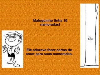 Maluquinho tinha 10
        namoradas!




Ele adorava fazer cartas de
amor para suas namoradas.
 