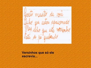 Versinhos que só ele
escrevia...
 