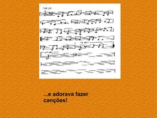 ...e adorava fazer
canções!
 