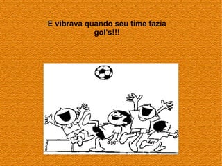 E vibrava quando seu time fazia
            gol's!!!
 