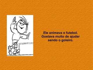 Ele animava o futebol.
Gostava muito de ajudar
    sendo o goleiro.
 