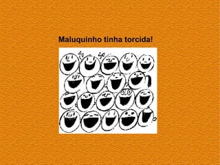 Maluquinho tinha torcida!
 