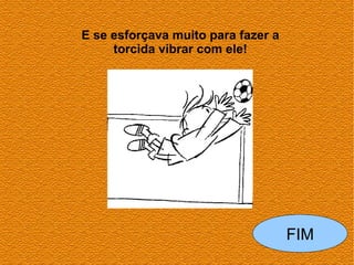 E se esforçava muito para fazer a
     torcida vibrar com ele!




                                    FIM
 