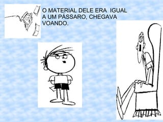 O MATERIAL DELE ERA IGUAL
A UM PÁSSARO, CHEGAVA
VOANDO.
 
