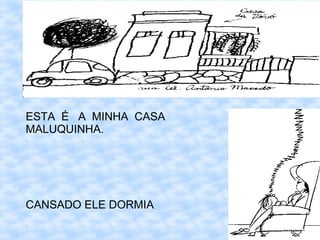 ESTA É A MINHA CASA
MALUQUINHA.




CANSADO ELE DORMIA
 