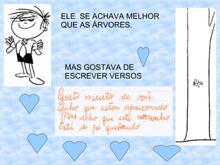 ELE SE ACHAVA MELHOR
QUE AS ÁRVORES.




MAS GOSTAVA DE
ESCREVER VERSOS
 
