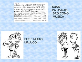 SUAS
              PALAVRAS
              SÃO COMO
              MUSICA .




ELE E MUITO
MALUCO.
 