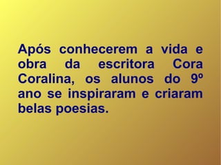 Após conhecerem a vida e
obra da escritora Cora
Coralina, os alunos do 9º
ano se inspiraram e criaram
belas poesias.
 
