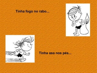 Tinha fogo no rabo...




              Tinha asa nos pés...
 