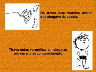Os livros dele voavam assim
                 que chegava da escola.




Tirava notas vermelhas em algumas
   provas e o no comportamento.
 