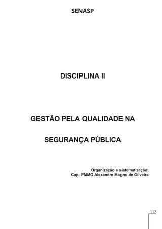 SENASP

DISCIPLINA II

GESTÃO PELA QUALIDADE NA
SEGURANÇA PÚBLICA

Organização e sistematização:
Cap. PMMG Alexandre Magno de Oliveira

117

 