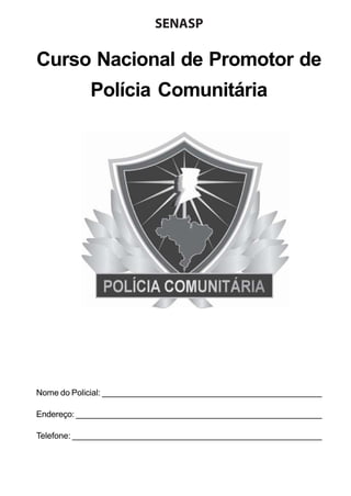 SENASP

Curso Nacional de Promotor de
Polícia Comunitária

Nome do Policial: _______________________________________________
Endereço: _____________________________________________________
Telefone: _____________________________________________________

 
