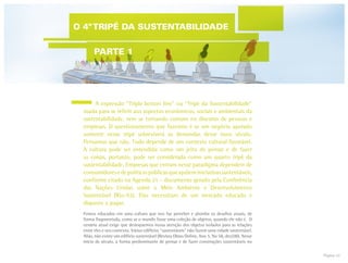 Página 22
	 A expressão “Triple botton line” ou “Tripé da Sustentabilidade”
usada para se referir aos aspectos econômicos, sociais e ambientais da
sustentabilidade, vem se tornando comum no discurso de pessoas e
empresas. O questionamento que fazemos é se um negócio apoiado
somente nesse tripé sobreviverá às demandas desse novo século.
Pensamos que não. Tudo depende de um contexto cultural favorável.
A cultura pode ser entendida como um jeito de pensar e de fazer
as coisas, portanto, pode ser considerada como um quarto tripé da
sustentabilidade. Empresas que entram nesse paradigma dependem de
consumidoresedepolíticaspúblicasqueapóieminiciativassustentáveis,
conforme citado na Agenda 21 – documento gerado pela Conferência
das Nações Unidas sobre o Meio Ambiente e Desenvolvimento
Sustentável (Rio-92). Elas necessitam de um mercado educado e
disposto a pagar.
Fomos educados em uma cultura que nos faz perceber e abordar os desafios atuais, de
forma fragmentada, como se o mundo fosse uma coleção de objetos, quando ele não é. O
cenário atual exige que desloquemos nossa atenção dos objetos isolados para as relações
entre eles e seu contexto. Vários edifícios “sustentáveis” não fazem uma cidade sustentável.
Aliás, não existe um edifício sustentável (Revista Obras Online, Ano 5, No 58, dez/08). Nesse
início de século, a forma predominante de pensar e de fazer construções sustentáveis no
O 4ºTRIPÉ DA SUSTENTABILIDADE
PARTE 1
 