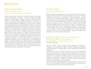 Página 5
Deborah Munhoz, MSc
deborahmunhoz@gmail.com
E-portfólio: www.deborahmunhoz.wordpress.com
Mineira, nascida em Belo Horizonte e com muitas horas de vôo e estrada
pelo Brasil. Palestrante, consultora e coach em Gestão da Qualidade
de Vida & Sustentabilidade * Química e Mestre em Saneamento, Meio
Ambiente e Recursos Hídricos (UFMG). Formada em Permacultura &
Design e Bioconstrução pelo Ecocentro IPEC. Trabalhou como técnica da
Gerência de Meio Ambiente da FIEMG onde formou-se como consultora
de Produção Mais Limpa pelo CNTL/SENAI/RS. Coordenou o projeto de
cooperaçãoBrasil-AlemanhaHorizonte21quevisouainserçãodaeducação
ambiental na educação profissional do SENAI. Atuou como consultora do
Núcleo de P+L de Minas Gerais e trabalhou na construção da Agenda
21 Brasileira como representante do segmento empresarial. Professora do
MBA do IETEC em Belo Horizonte* Foi bolsista da embaixada dos Países
Baixos no curso de Ecologia do Carbono do IEB, a partir do qual passou a
se interessar pela redução à vulnerabilidade das populações às mudanças
climáticas. Busca aplicar o conhecimento adquirido ao longo de sua
experiência profissional no desenvolvimento de novos profissionais de
engenharia e arquitetura para o século XXI visando a sustentabilidade das
cidades. Articulista da Revista Obras Online. Criadora da comunidade:
cidadesustentavel.ning.com. Integra o movimento Nossa BH. Apoia a ONG
4 Cantos do Mundo e a AIESEC BH – maior rede de lideranças jovens do
mundo fundada após a 2ª Guerra Mundial para promover a colaboração
entre diferentes nações e promover a cultura de paz.
Fernanda Coelho
fernandafmcoelho@gmail.com
Mineira, nascida em Belo Horizonte, com muitas horas de vôo pelo exterior.
Arquiteta e Urbanista formada pelo Izabela Hendrix. Especialista em Conforto
e Edificações Sustentáveis e em Engenharia Ambiental Integrada. Trabalha
como gerente de projetos da WSDG Brasil – empresa referência mundial em
acústica arquitetônica. Idealizadora do WSDG GREEN – proposta de implantar
os conceitos de sustentabilidade dentro da acústica, buscando materiais menos
agressivos a natureza e a saúde. Colabora com os projetos sociais da WSDG
Brasil desenvolvidos junto ao Centro Cultural “A Fábrica”, na Lagoinha, Zona
Noroeste de Belo Horizonte Possui participações em projetos em Angola, México
e Estados Unidos. Busca aplicar o conhecimento adquirido ao longo de sua
extensa formação na área de Arquitetura Bioclimática, Permacultura (IPEC),
Arquitetura de Terra, Tintas Ecológicas (IDHEA), às práticas de arquitetura e
urbanismo. Articulista da Revista Obras Online.
Gabriel de Almeida – gabrielhenriqueap@gmail.com
Guilherme Caldas – gcveloso@gmail.com
Lucas Thomé – lucasrethome@gmail.com
Ilustração e Editoração
Mineiros, nascidos em Belo Horizonte. Gabriel, graduado em Publicidade e
Propaganda e pós-graduando em MBA em Gestão Estratégica de Marketing;
Guilherme, estudante de Design Gráfico; e Lucas, graduado em Publicidade e
Propaganda.
Todos eles são membros na AIESEC em Belo Horizonte, a maior organização
jovem do mundo, presente em mais de 100 países, e que promove a descoberta e o
desenvolvimento do potencial de liderança de seus membros para que impactem
positivamente na sociedade. A AIESEC possibilita aos jovens uma experiência
integrada que desenvolve competências pessoais e profissionais a partir do
trabalho na organização, da vivência internacional, troca de conhecimentos,
valorização da diversidade e gestão de equipes.
Devido à experiência adquirida na AIESEC, Gabriel, Guilherme e Lucas estão em
processo de desenvolvimento da TBL Comunicação Sustentável, uma agência de
comunicação mais responsável, social e ambientalmente.
Quem somos
 