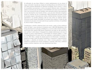 Página 7
As edificações de uma época refletem os valores predominantes de sua cultura. O
espaço construído é marcado por relações de interdependência entre diferentes elos de
sua cadeia produtiva distribuídos em diferentes localidades. Nesse contexto, a cultura
de consumidores que priorizam a estética tem grande influência sobre a demanda de
projetos construtivos que não adotam a sustentabilidade como valor essencial. Podemos
citar o uso excessivo do vidro em fachadas, como alternativa estética, desconsiderando
seu mau desempenho como isolante térmico, o que gera altas demandas energéticas
devido ao constante uso de ar condicionado. Alguns profissionais procuram, através
de inovação, resgatar a harmonia entre estética, conforto (térmico, lumínico, acústico,
ergonômico) e as questões climáticas, cada vez mais críticas no ambiente urbano.
Encontram, porém, grande dificuldade na aceitação destes projetos. A ilusão de uma
economia em curto prazo tem maior apelo do que as perdas econômicas e de qualidade
de vida em médio e longo prazo.
Considerando os desafios ambientais deste novo século e ainda os fortes problemas
sociais do Brasil, o país necessita de iniciativas como o BED ZED (Beddington Zero
Energy Development), localizado em Wallignton, ao sul de Londres. O bairro ecológico,
desenvolvido pelo arquiteto Bill Dunster, proporciona um modo de vida sustentável,
sem sacrificar o estilo urbano. A integração das unidades habitacionais com áreas de
trabalho no mesmo empreendimento, a proximidade do transporte público e o clube
de compartilhamento de carros oferece aos residentes a oportunidade de reduzir o
seu uso. Além disso, a adoção de sistemas passivos de climatização e iluminação, a
geração de energia a partir de painéis fotovoltaicos, o tratamento e reaproveitamento
das águas e o desenho em harmonia com o clima e entorno garantem a máxima
eficiência na utilização dos recursos energéticos e materiais. Além disso, combinam
atração e conforto superiores, com custo operacional mais baixo.
 