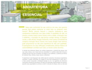 Página 9
ARQUITETURA
ESSENCIAL
	 Nada mais confortável do que sentir-se em casa, mas quantas
pessoas hoje podem realmente se sentir bem no ambiente onde
moram? Muitas pessoas buscam a resposta mudando-se para
condomínios residenciais com áreas verdes. A qualidade de vida, no
entanto, envolve muitos outros fatores como a saúde, a interação com
o ambiente, a interação de cada pessoa consigo mesma, as relações
sociais, a vida afetiva, situação financeira, entre outras. O resultado da
complexa interação desses fatores com nossos desejos mais internos
pode proporcionar ou não uma experiência de vida com qualidade.
O planejamento de uma edificação considerando critérios básicos de
sustentabilidade contribui com todos os fatores acima descritos.
A inserção dos elementos básicos de conforto proporciona a conexão das pessoas com
suas casas e destas, com o local onde são construídas. E o conforto nada mais é do que a
sensação de bem estar do ser humano em relação ao seu ambiente, a ausência de estresse
de natureza física, térmica, visual, sonora e emocional.
A arquitetura é uma linguagem não verbal capaz de comunicar, de provocar experiências
sensoriais e estados emocionais. De inspirar ou não bons pensamentos. O bem viver e
o bom conviver transcende a felicidade baseada no ter e na aparência de elementos
construtivos meramente decorativos. Em épocas de profundas transformações da natureza,
quando nossa capacidade de continuar a existir é colocada em cheque, torna-se vital uma
 