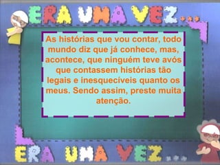 As histórias que vou contar, todo mundo diz que já conhece, mas, acontece, que ninguém teve avós que contassem histórias tão legais e inesquecíveis quanto os meus. Sendo assim, preste muita atenção. 