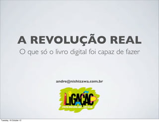 A REVOLUÇÃO REAL
                   O que só o livro digital foi capaz de fazer


                                andre@nishizawa.com.br




Tuesday, 16 October 12
 
