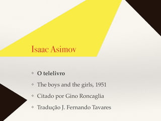 Isaac Asimov
❖ O telelivro
❖ The boys and the girls, 1951
❖ Citado por Gino Roncaglia
❖ Tradução J. Fernando Tavares
 
