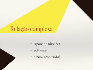 Relação complexa
❖ Aparelho (device)
❖ Software
❖ e-book (conteúdo)
 