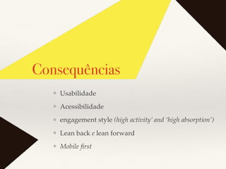 Consequências
❖ Usabilidade
❖ Acessibilidade
❖ engagement style (high activity’ and ‘high absorption’)
❖ Lean back e lean forward
❖ Mobile ﬁrst
 