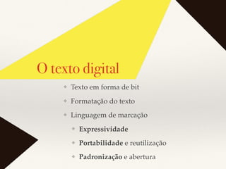 O texto digital
❖ Texto em forma de bit
❖ Formatação do texto
❖ Linguagem de marcação
❖ Expressividade
❖ Portabilidade e reutilização
❖ Padronização e abertura
 