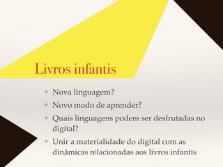 Livros infantis
❖ Nova linguagem?
❖ Novo modo de aprender?
❖ Quais linguagens podem ser desfrutadas no
digital?
❖ Unir a materialidade do digital com as
dinâmicas relacionadas aos livros infantis
 