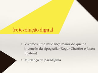 (re)evolução digital
❖ Vivemos uma mudança maior do que na
invenção da tipograﬁa (Roger Chartier e Jason
Epstein)
❖ Mudança de paradigma
 