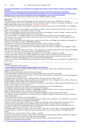 110 Gn-Dt LTT – Bíblia Literal do Texto Tradicional, 2011
37 A sua oferta de alimentos e as suas libações para o novilho, para o carneiro e paraos cordeiros, conforme o seu número, segundo
o estatuto.
38 E um bode para sacrifício pelo pecado, além do holocausto contínuo, e da sua oferta de alimentos e da sua libação.
39 Estas coisas fareis ao SENHOR nas vossas festas fixas além dos vossos votos, e das vossas ofertas voluntárias, com os vossos
holocaustos, e com as vossas ofertas de alimentos, e com as vossas libações, e com as vossas ofertas pacíficas.”
40 E falou Moisés aos filhos de Israel, conforme a tudo o que o SENHOR ordenara a Moisés.
Números 30
1 ¶ E falou Moisés aos cabeças das tribos dos filhos de Israel, dizendo: Esta é a palavra que o SENHOR tem ordenado.
2 Quando um homem votar um voto ao SENHOR, ou jurar um juramento, ligando a sua alma com obrigação, não quebrará {*} a sua
palavra: segundo tudo o que saiu da sua boca, fará. {* literalmente, profanará}
3 Também quando uma mulher, na sua mocidade, estando ainda na casa de seu pai, votar um voto ao SENHOR, e com obrigação se
ligar,
4 E seu pai ouvir o seu voto e a sua obrigação, com que ligou a sua alma; e seu paise calar paracom ela, todos os seus votos serão
válidos; e toda a obrigação com que ligou a sua alma, será válida.
5 Mas se seu pailhe tolher no dia que tal ouvir, todos os seus votos e as suas obrigações com que tiver ligado a sua alma, não serão
válidos; mas o SENHOR lhe perdoará, porquanto seu pailhos tolheu.
6 E se ela tiver marido, e for obrigada a alguns votos, ou à pronunciação dos seus lábios, com que tiver ligado a sua alma;
7 E seu marido o ouvir, e se calar para com ela no dia em que o ouvir, os seus votos serão válidos; e as suas obrigações com que
ligou a sua alma, serão válidas.
8 Mas se seu marido lhe tolher no dia em que o ouvir, e anular o seu voto a que estava obrigada, como também a pronunciação dos
seus lábios, com que ligou a sua alma; o SENHOR perdoará a ela.
9 No tocanteao voto da viúva, ou da repudiada, tudo com que ligar a sua alma, sobre ela será válido.
10 Porém se (outra mulher) fez voto na casa de seu marido, ou ligou a sua alma com obrigação de juramento;
11 E seu marido o ouviu, e se calou para com ela, e não lho tolheu, todos os seus votos serão válidos, e toda a obrigação, com que
ligou a sua alma, será válida.
12 Porém se seu marido lhos anulou no dia em que os ouviu; tudo quanto saiu dos lábios dela, quer dos seus votos, quer da obrigação
da sua alma, não será válido; seu marido lhos anulou, e o SENHOR perdoará a ela.
13 Todo o voto, e todo o juramento de obrigação, parahumilhar a alma, seu marido o confirmará, ou anulará.
14 Porém se seu marido, de dia em dia, se calar inteiramente para com ela, então ele confirma todos os votos dela e todas as
obrigações dela, que estiverem sobre ela; confirmado lhos tem, porquanto secalou para com ela no dia em que os ouviu.
15 Porém se de todo lhos anular depois que os ouviu, então ele levará a iniquidade dela.
16 Estes são os estatutos queo SENHOR ordenou a Moisés entreo marido e sua esposa;entre o pai e sua filha, na mocidade dela, em
casa de seu pai.
Números 31
1 ¶ E falou o SENHOR a Moisés, dizendo:
2 “Vinga os filhos de Israel dos midianitas; depois recolhido serás ao teu povo.”
3 Falou, pois, Moisés ao povo, dizendo: Armem-se alguns de vós paraa guerra, e saiam contra os midianitas, para fazerem a
vingança do SENHOR contra eles.
4 Milde cada tribo, entre todas as tribos de Israel, enviareis à guerra.
5 Assim foram dados, dos milhares de Israel, mil de cada tribo; doze mil ao todo, armados paraa peleja.
6 E Moisés os mandou à guerra, mil de cada tribo, e com eles Fineias, filho de Eleazar, o sacerdote, com os vasos santos (do santuário), e
com as trombetas do alarido na sua mão.
7 E pelejaram contra os midianitas, como o SENHOR ordenara a Moisés;e mataram a todos os macho.
8 Mataramtambém, além dos que já haviam sido mortos, os reis dos midianitas: a Evi, e a Requém, e a Zur, e a Hur, e a Reba, cinco
reis dos midianitas; também a Balaão, filho de Beor, mataram à espada.
9 Porém, os filhos de Israel levaram cativas as mulheres dos midianitas e as suas crianças; também levaram por despojo todos os seus
animais e todo o seu gado, e todos os seus bens.
10 E queimaram a fogo todas as suas cidades com todas as suas habitações e todos os seus acampamentos.
11 E tomaram todo o despojo e toda a presa, tanto de homens como de animais.
12 E trouxeram a Moisés e a Eleazar, o sacerdote, e à congregação dos filhos de Israel, os cativos, e a presa, e o despojo, para o
arraial, nas campinas de Moabe, que estão junto ao Jordão, à altura de Jericó.
13 ¶ Porém Moisés e Eleazar, o sacerdote, e todos os príncipes da congregação, saíram a recebê-los fora do arraial.
14 E indignou-se Moisés grandemente contra os oficiais do exército, capitães dos milhares e capitães das centenas, que vinham do
exército daquela guerra.
15 E Moisés disse-lhes: Deixastes viver todas as mulheres?
16 Eis que estas foram as que, por conselho de Balaão, causaram aos filhos de Israel transgredir contra o SENHOR no caso de Peor;
por isso houve aquela praga entre a congregação do SENHOR.
17 Agora, pois, matai todo o macho entre as crianças, e matai toda a mulher que conheceu algum homem, deitando-se com ele.
18 Porém, todas as crianças fêmeas que não conheceram algum macho, deitando-se com ele, deixai-as viver paravós.
19 E acampai sete dias fora do arraial; qualquer que tiver matado alguma pessoa, e qualquer que tiver tocado algum morto, ao
terceiro dia e ao sétimo dia vos purificareis, a vós e a vossos cativos.
20 Também purificareis toda a vossa roupa, e todaa obra de peles, e toda a obra de pêlos de cabras, e todo o utensílio de madeira.
21 ¶ E disse Eleazar, o sacerdote, aos homens de guerra, que foram à peleja: Este é o estatuto dalei que o SENHOR ordenou a
Moisés.
22 Contudo o ouro, e a prata, o bronze, o ferro, o estanho, e o chumbo,
23 Toda a coisa que poderesistir ao fogo, o fareis passar através do fogo, para que fique limpa, todavia se purificará com a água da
purificação; mas tudo que não poderesistir ao fogo, fareis passar pela água.
24 Também lavareis as vossas roupas ao sétimo dia, para que fiqueis limpos; e depois entrareis no arraial.
25 ¶ Falou mais o SENHOR a Moisés, dizendo:
26 “Fazea soma da presaque foi tomada, tanto de homens como de animais, tu e Eleazar, o sacerdote, e os cabeças das casas dos
 