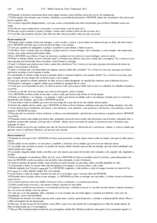 128 Gn-Dt LTT – Bíblia Literal do Texto Tradicional, 2011
16 ¶ Quando se levantar testemunha falsa contra algum homem, para testificar contra ele acerca de transgressão,
17 Então aqueles dois homens, que tiverem a demanda, se postarão de péperante o SENHOR, diante dos sacerdotes e dos juízes que
houver naqueles dias.
18 E os juízes inquirirão diligentemente; e eis que, sendo a testemunha uma falsa testemunha, que testificou falsidade contra seu
irmão,
19 Far-lhe-eis como cuidou fazer a seu irmão; e assim tirarás o mal do meio de ti.
20 Para que os que restarem o ouçam e temam, e nunca mais tornem a fazer tal mal no meio de ti.
21 O teu olho não poupará;vida por vida, olho por olho, dente por dente, mão por mão, pé por pé.
Deuteronômio 20
1 ¶ Quando saíres à peleja contra teus inimigos, e vires cavalos, e carros, e povo maior em número do que tu, deles não terás temor;
pois o SENHOR teu Deus, que tetirou da terra do Egito, está contigo.
2 E será que, quando vos achegardes à peleja, o sacerdote se aproximará, e falará ao povo,
3 E dir-lhe-á: Ouvi, ó Israel, hoje vos achegais à peleja contra os vossos inimigos; não se amoleça o vosso coração: não temais nem
tremais, nem sejais aterrorizados diante deles,
4 Pois o SENHOR vosso Deus é O que vai convosco, a pelejar por vós contra os vossos inimigos, paravos salvar.
5 ¶ Então os oficiais falarão ao povo, dizendo: Qual é o homem que edificou casa nova e ainda não a consagrou? Vá, e torne-se à sua
casa paraque porventuranão morra na peleja e outro homem a consagre.
6 E qual é o homem que plantou uma vinha e ainda não a desfrutou? Vá, e torne-se à sua casa, paraque porventuranão morra na
peleja e outro homem a desfrute.
7 E qual é o homem que está desposado com alguma esposae ainda não a recebeu? Vá, e torne-se à sua casa, paraque porventura
não morra na peleja e outro homem a receba.
8 E continuarão os oficiais a falar ao povo, dizendo: Qual é o homem medroso e de coração tímido? Vá, e torne-se à sua casa, para
que o coração de seus irmãos não se derreta como o seu coração.
9 E será que, quando os oficiais acabarem de falar ao povo, então designarão os capitães dos exércitos para a dianteira do povo.
10 ¶ Quando te achegares a alguma cidade para combatê-la, apregoar-lhe-ás a paz.
11 E será que, se te responder em paz, e te abrir as portas, todo o povo que se achar nela te será servo debaixo de trabalhos forçados e
te servirá.
12 Porém, se ela não fizer paz contigo, mas antes te fizer guerra, então a sitiarás.
13 E o SENHOR teu Deus a dará na tua mão; e todo o varão que houver nela ferirás ao fio da espada.
14 Porém, as mulheres, e as crianças, e os animais, e tudo o que houver na cidade, todo o seu despojo, tomarás para ti; e comerás o
despojo dos teus inimigos, que tedeu o SENHOR teu Deus.
15 Assim farás a todas as cidades que estiverem mui longe de ti, que não forem das cidades destas nações.
16 Porém, das cidades destas nações, que o SENHOR teu Deus te dá em herança, nenhuma coisa que tem fôlego deixarás com vida.
17 Antes destruí-las-ás totalmente: aos heteus, e aos amorreus, e aos cananeus, e aos perizeus, e aos heveus, e aos jebuseus, como te
ordenou o SENHOR teu Deus.
18 Para que não vos ensinem a fazer conforme a todas as suas abominações, que fizeram a seus deuses, e pequeis contra o SENHOR
vosso Deus.
19 ¶ Quando sitiares uma cidade por muitos dias, pelejando contra ela para a tomar, não destruirás o seu arvoredo, colocando nele o
machado, porque dele comerás; pois que não o cortarás - abaixo (pois o arvoredo do campo é mantimento para o homem), para
empregar no cerco.
20 Mas somente as árvores que souberes que não são árvores de alimento, destruí-las-ás e cortá-las-ás - abaixo; e contra a cidade que
guerrear contra ti edificarás baluartes, até que esta seja vencida.
Deuteronômio 21
1 ¶ Quando na terra que te der o SENHOR teu Deus, para possuí-la, se achar algum morto, caído no campo, sem que se saiba quem o
matou,
2 Então sairão os teus anciãos e os teus juízes, e medirão a distância até as cidades que estiverem em redor do morto;
3 E, na cidade mais próxima ao morto, os anciãos da mesma cidade tomarão uma novilha da manada, que não tenha trabalhado nem
tenha puxado com o jugo;
4 E os anciãos daquela cidade trarão a novilha a um vale áspero, que nunca foi lavrado nem semeado; e ali, naquele vale, degolarão a
novilha;
5 Então se achegarão os sacerdotes, filhos de Levi; pois o SENHOR teu Deus os escolheu para O servirem, e para abençoarem em
nome do SENHOR; e pela sua palavra será decidida toda a demanda e todo o ferimento;
6 E todos os anciãos da mesma cidade, mais próxima ao morto, lavarão as suas mãos sobre a novilha degolada no vale;
7 E protestarão, e dirão: As nossas mãos não derramaram este sangue, e os nossos olhos o não viram.
8 Recebe expiação por Teu povo (Israel) que Tu, ó SENHOR, resgataste, e não ponhas a culpa do sangue inocente no meio do Teu
povo (Israel). E a culpa daquele sangue lhes será expiada.
9 Assim tirarás a culpa do sangue inocente do meio de ti; pois farás o que é reto aos olhos do SENHOR.
10 ¶ Quando saíres à peleja contra os teus inimigos, e o SENHOR teu Deus os entregar nas tuas mãos, e tu deles levares prisioneiros
como cativos ,
11 E tu entre os presos vires uma mulher formosa à vista, e a cobiçares, e a tomares por esposa,
12 Então a trarás para a tua casa; e ela rapará a cabeça e aparará as suas unhas.
13 E despirá o vestido do seu cativeiro, e se assentará na tua casa, e chorará a seu pai e a sua mãe um mês inteiro; e depois entrarás a
ela, e tu serás seu marido e ela tua esposa.
14 E será que, se te não agradares dela, a deixarás ir à sua vontade; mas de modo algum a venderás por dinheiro, nem com ela
mercadejarás, pois a tens humilhado.
15 ¶ Quando um homem tiver duas esposas, uma a quem ama e outraa quem despreza, e a amada e a desprezadalhe derem filhos, e
o filho primogênito for da desprezada,
16 Será que, no dia em que ele fizer herdar a seus filhos o que tiver, não poderá dar a primogenitura ao filho da amada adiante do
filho da desprezada, que é o primogênito.
17 Mas ao filho da desprezadareconhecerá por primogênito, dando-lhe dobrada porção de tudo quanto tiver; porquanto aquele é o
 