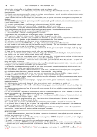 134 Gn-Dt LTT – Bíblia Literal do Texto Tradicional, 2011
será restituído; as tuas ovelhas serão dadas aos teus inimigos, e não haverá quem te salve.
32 Teus filhos e tuas filhas serão dados a outro povo, os teus olhos o verão, e por eles desfalecerão todo o dia; porém não haverá
poder na tuamão.
33 O fruto da tua terra e todo o teu trabalho, comerá um povo que nunca conheceste; e tu serás oprimido e quebrantado todos os dias.
34 E enlouquecerás com a visão que vires com os teus olhos.
35 O SENHOR teferirá com úlceras malignas nos joelhos e nas pernas, de que não possas sarar, desde a plantado teu péaté ao alto
da cabeça.
36 O SENHOR levará a ti e a teu rei, que tiveres posto sobreti, a uma nação que não conheceste, nem tu nem teus pais; e ali servirás
a outros deuses, ao pau e à pedra.
37 E serás por pasmo, por ditado, e por fábula, entre todos os povos a que o SENHOR te levará.
38 Lançarás muita semente ao campo; porémcolherás pouco, porqueo gafanhoto a consumirá.
39 Plantarás vinhas, e as cultivarás; porém não beberás do vinho, nem colherás as uvas;porqueo bicho as devorará.
40 Em todos os limites terás oliveiras; porém não te ungirás com azeite; porque a azeitona cairá da tuaoliveira.
41 Filhos e filhas gerarás; porém não serão parati; porque irão em cativeiro.
42 Todo o teu arvoredo e o fruto da tuaterra o gafanhoto o consumirá.
43 O estrangeiro, que está no meio de ti, se elevará muito sobre ti, e tu muito baixo descerás;
44 Ele emprestará a ti, porémtu não emprestarás a ele; ele será por cabeça, e tu serás por cauda.
45 E todas estas maldições virão sobre ti, e te perseguirão, e te alcançarão, até que sejas destruído; porquanto não atendeste à voz do
SENHOR teu Deus, para guardares os Seus mandamentos, e os Seus estatutos, que tetem ordenado;
46 E serão entre tipor sinal e por maravilha, como também entre a tua semente para sempre.
47 Porquanto não servisteao SENHOR teu Deus com alegria e bondade de coração, pela abundância de tudo.
48 Assim servirás aos teus inimigos, que o SENHOR enviará contra ti, com fome e com sede, e com nudez, e com falta de tudo;e
sobre o teu pescoço porá um jugo de ferro, até que te tenha destruído.
49 O SENHOR levantará contra tiuma nação de longe, da extremidade da terra, que voa tão rápido como a águia, nação cuja língua
não entenderás;
50 Nação feroz de rosto, que não respeitará o rosto do velho, nem se apiedará do moço;
51 E comerá o fruto dos teus animais, e o fruto da tua terra, até que sejas destruído; e não te deixará grão, mosto, nem azeite, nem
crias das tuas vacas, nem rebanho das tuas ovelhas, até que te haja consumido;
52 E sitiar-te-á em todas as tuas portas, atéque venham a cair os teus muros altos e fortificados, em que confiavas em todaa tuaterra;
e te sitiará em todas as tuas portas, em todaa tuaterra que tetem dado o SENHOR teu Deus.
53 E comerás o fruto do teu ventre, a carne de teus filhos e de tuas filhas, que teder o SENHOR teu Deus, no cerco e no aperto com
que os teus inimigos te apertarão.
54 Quanto ao homem mais mimoso e delicado no meio de ti, o seu olho será maligno paracom o seu irmão, e paracom a esposado
seu regaço, e para com os demais de seus filhos que ainda lhe restarem;
55 De modo que não dará a nenhum deles da carne de seus filhos, que ele comer; porquanto nada lhe ficou de resto no cerco e no
aperto, com que o teu inimigo te apertaráem todas as tuas portas.
56 E quanto à mulher mais mimosa e delicada no meio de ti, que de mimo e delicadeza nunca tentou pôr a plantade seu pé sobre a
terra, será maligno o seu olho contra o marido de seu regaço, e contra seu filho, e contra sua filha;
57 E para com a sua semente que sair de entre os seus pés, a saber, para com os seus filhos que der à luz, porqueos comerá às
escondidas pela falta de tudo, no cerco e no aperto, com que o teu inimigo te apertaránas tuas portas.
58 Se não tiveres cuidado de guardar todas as palavras destalei, que estão escritas neste livro- rolo, paratemeres estenome glorioso
e temível, o SENHOR TEU DEUS,
59 Então o SENHOR fará espantosas as tuas pragas, e as pragas de tuasemente, grandes e permanentes pragas, e enfermidades
malignas e duradouras;
60 E fará tornar sobre titodos as más doenças do Egito, de que tu tiveste temor, e se achegarão- e- aderirão a ti.
61 Também o SENHOR fará vir sobre titoda a enfermidade e todaa praga, que não está escrita no livro- rolo destalei, até que sejas
destruído.
62 E ficareis poucos em número, em lugar de haverem sido como as estrelas do céU em multidão; porquanto não destes ouvidos à
voz do SENHOR teu Deus.
63 E será que, assim como o SENHOR se deleitava em vós, em fazer-vos bem e multiplicar-vos, assim o SENHOR se deleitará em
destruir-vos e consumir-vos; e desarraigados sereis da terra a qual passais a possuir.
64 E o SENHOR vos espalhará entre todos os povos, desde uma extremidade da terra até à outra; e ali servireis a outros deuses que
não conheceste, nem tu nem teus pais; ao pau e à pedra.
65 E nem ainda entre estas nações descansarás, nem a plantade teu péterá repouso; porquanto o SENHOR ali te dará coração
tremente, e desfalecimento de olhos, e desmaio da alma.
66 E a tuavida, como em suspenso, estará diante de ti; e estremecerás de noite e de dia, e não crerás na tua própria vida.
67 Ao alvorecer, dirás: Ah! quem me dera ver a noite! E ao pôr do sol,dirás: Ah! quem me dera ver o alvorecer! Pelo temor de teu
coração, com que temerás, e pela visão que verás com os teus olhos.
68 E o SENHOR te fará voltar ao Egito em navios, pelo caminho de que tetenho dito; nunca jamais o verás; e ali sereis vendidos
como escravos e escravas aos vossos inimigos; mas não haverá quem vos compre.
Deuteronômio 29
1 ¶ Estas são as palavras da aliança que o SENHOR ordenou a Moisés que fizesse com os filhos de Israel, na terra de Moabe, além
da aliança que fizera com eles em Horebe.
2 ¶ E chamou Moisés a todo o Israel, e disse-lhes: Tendes visto tudo quanto o SENHOR fez perantevossos olhos, na terra do Egito, a
Faraó, e a todos os seus servos, e a todaa sua terra;
3 As grandes provações que os teus olhos têm visto, aqueles sinais e grandes maravilhas;
4 Porém não vos tem dado o SENHOR um coração para entender, nem olhos para ver, nem ouvidos paraouvir, até estedia de hoje.
5 E quarenta anos vos fiz andar pelo deserto; não se envelheceram sobre vós as vossas vestes, e nem se envelheceu o teu sapato no
teu pé.
6 Pão não comestes, e vinho {*} e bebida forte {*} não bebestes; para que soubésseis que Eu sou o SENHOR vosso Deus. {* notas
14:26}
 