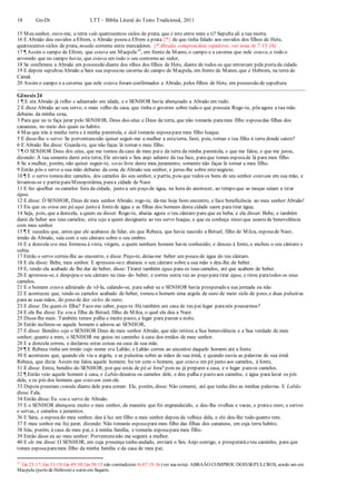 18 Gn-Dt LTT – Bíblia Literal do Texto Tradicional, 2011
15 Meu senhor, ouve-me, a terra vale quatrocentos siclos de prata; que é isto entre mim e ti? Sepulta ali a tua morta.
16 E Abraão deu ouvidos a Efrom, e Abraão pesou a Efrom a prata {*} de que tinha falado aos ouvidos dos filhos de Hete,
quatrocentos siclos de prata, moeda corrente entre mercadores. {* Abraão comprou dois sepulcros, ver nota At 7:15-16}
17 ¶ Assim o campo de Efrom, que estava em Macpela32
, em frente de Manre, o campo e a caverna que nele estava, e todo o
arvoredo que no campo havia, que estava em todo o seu contorno ao redor,
18 Se confirmou a Abraão em possessão diante dos olhos dos filhos de Hete, diante de todos os que entravam pela portada cidade.
19 E depois sepultou Abraão a Sara sua esposana caverna do campo de Macpela, em frente de Manre, que é Hebrom, na terra de
Canaã.
20 Assim o campo e a caverna que nele estava foram confirmados a Abraão, pelos filhos de Hete, em possessão de sepultura.
Gênesis 24
1 ¶ E era Abraão já velho e adiantado em idade, e o SENHOR havia abençoado a Abraão em tudo.
2 E disse Abraão ao seu servo, o mais velho da casa, que tinha o governo sobre tudo o que possuía:Rogo-te, põeagora a tua mão
debaixo da minha coxa,
3 Para que eu te faça jurar pelo SENHOR, Deus dos céus e Deus da terra, que não tomarás parameu filho esposadas filhas dos
cananeus, no meio dos quais eu habito.
4 Mas que irás à minha terra e à minha parentela, e dali tomarás esposapara meu filho Isaque.
5 E disse-lhe o servo: Se porventuranão quiser seguir-me a mulher a estaterra, farei, pois, tornar o teu filho à terra donde saíste?
6 E Abraão lhe disse: Guarda-te, que não faças lá tornar o meu filho.
7 ¶ O SENHOR Deus dos céus, que me tomou da casa de meu paie da terra da minha parentela, e que me falou, e que me jurou,
dizendo: À tua semente darei esta terra; Ele enviará o Seu anjo adiante da tua face, paraque tomes esposade lá para meu filho.
8 Se a mulher, porém, não quiser seguir-te, serás livre deste meu juramento; somente não faças lá tornar a meu filho.
9 Então pôs o servo a sua mão debaixo da coxa de Abraão seu senhor, e jurou-lhe sobre estenegócio.
10 ¶ E o servo tomou dez camelos, dos camelos do seu senhor, e partiu, pois que todos os bens de seu senhor estavam em sua mão, e
levantou-se e partiu paraMesopotâmia, paraa cidade de Naor.
11 E fez ajoelhar os camelos fora da cidade, junto a um poço de água, na hora do anoitecer, ao tempo que as moças saíam a tirar
água.
12 E disse: Ó SENHOR, Deus de meu senhor Abraão, rogo-te, dá-me hoje bom encontro, e faze beneficência ao meu senhor Abraão!
13 Eis que eu estou em péaqui junto à fontede água e as filhas dos homens desta cidade saem para tirar água;
14 Seja, pois, que a donzela, a quem eu disser: Rogo-te, abaixa agora o teu cântaro para que eu beba; e ela disser: Bebe, e também
darei de beber aos teus camelos; esta seja a quem designaste ao teu servo Isaque, e que eu conheça nisso que usastede benevolência
com meu senhor.
15 ¶ E sucedeu que, antes que ele acabasse de falar, eis que Rebeca, que havia nascido a Betuel, filho de Milca, esposade Naor,
irmão de Abraão, saía com o seu cântaro sobre o seu ombro.
16 E a donzela era mui formosa à vista, virgem, a quem nenhum homem havia conhecido; e desceu à fonte, e encheu o seu cântaro e
subiu.
17 Então o servo correu-lhe ao encontro, e disse: Peço-te, deixa-me beber um pouco de água do teu cântaro.
18 E ela disse: Bebe, meu senhor. E apressou-see abaixou o seu cântaro sobre a sua mão e deu-lhe de beber.
19 E, tendo ela acabado de lhe dar de beber, disse: Tirarei também água para os teus camelos, até que acabem de beber.
20 E apressou-se, e despejou o seu cântaro na tina- de- beber, e correu outra vez ao poço para tirar água, e tirou paratodos os seus
camelos.
21 E o homem estava admirado de vê-la, calando-se, para saber se o SENHOR havia prosperado a sua jornada ou não.
22 E aconteceu que, tendo os camelos acabado de beber, tomou o homem uma argola de ouro de meio siclo de peso, e duas pulseiras
para as suas mãos, do peso de dez siclos de ouro;
23 E disse: De quem és filha? Faze-mo saber, peço-te. Há também em casa de teu pai lugar paranós pousarmos?
24 E ela lhe disse: Eu sou a filha de Betuel, filho de Milca, o qual ela deu a Naor.
25 Disse-lhe mais: Também temos palha e muito pasto, e lugar para passar a noite.
26 Então inclinou-se aquele homem e adorou ao SENHOR,
27 E disse: Bendito seja o SENHOR Deus de meu senhor Abraão, que não retirou a Sua benevolência e a Sua verdade de meu
senhor; quanto a mim, o SENHOR me guiou no caminho à casa dos irmãos de meu senhor.
28 E a donzela correu, e declarou estas coisas na casa de sua mãe.
29 ¶ E Rebeca tinha um irmão cujo nome era Labão; e Labão correu ao encontro daquele homem até a fonte.
30 E aconteceu que, quando ele viu a argola, e as pulseiras sobre as mãos de sua irmã, e quando ouviu as palavras de sua irmã
Rebeca, que dizia: Assim me falou aquele homem; foi ter com o homem, que estava em pé junto aos camelos, à fonte,
31 E disse: Entra, bendito do SENHOR; por que estás de pé aí fora? pois eu já preparei a casa, e o lugar paraos camelos.
32 ¶ Então veio aquele homem à casa, e Labão desatou os camelos dele, e deu palha e pasto aos camelos, e água para lavar os pés
dele, e os pés dos homens que estavam com ele.
33 Depois puseram comida diante dele para comer. Ele, porém, disse: Não comerei, até que tenha dito as minhas palavras. E Labão
disse: Fala.
34 Então disse: Eu sou o servo de Abraão.
35 E o SENHOR abençoou muito o meu senhor, de maneira que foi engrandecido, e deu-lhe ovelhas e vacas, e pratae ouro, e servos
e servas, e camelos e jumentos.
36 E Sara, a esposado meu senhor, deu à luz um filho a meu senhor depois da velhice dela, e ele deu-lhe tudo quanto tem.
37 E meu senhor me fez jurar, dizendo: Não tomarás esposapara meu filho das filhas dos cananeus, em cuja terra habito;
38 Irás, porém, à casa de meu pai, e à minha família, e tomarás esposapara meu filho.
39 Então disse eu ao meu senhor: Porventuranão me seguirá a mulher.
40 E ele me disse: O SENHOR, em cuja presença tenho andado, enviará o Seu Anjo contigo, e prosperaráo teu caminho, para que
tomes esposaparameu filho da minha família e da casa de meu pai;
32
Gn 23:17; Gn 33:19; Gn 49:30; Gn 50:13 não contradizemAt 07:15-16 (ver sua nota): ABRAÃO COMPROU DOISSEPULCROS, sendo um em
Macpela (pertode Hebrom) e outroem Siquém.
 