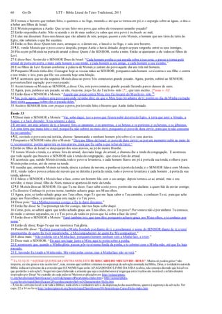 60 Gn-Dt LTT – Bíblia Literal do Texto Tradicional, 2011
20 E tomou o bezerro que tinham feito, e queimou-o no fogo, moendo-o até que se tornou em pó;e o espargiu sobre as águas, e deu-o
a beber aos filhos de Israel.
21 E Moisés perguntou a Aarão: Que tetem feito este povo, que sobre ele trouxeste tamanho pecado?
22 Então respondeu Aarão: Não se acenda a ira do meu senhor; tu sabes que este povo é inclinado ao mal;
23 E eles me disseram: Faze-nos deuses que vão adiante de nós; porque, quanto a este Moisés, o homem que nos tirou da terra do
Egito, não sabemos o que lhe sucedeu.
24 Então eu lhes disse: Quem tem ouro, arranque-o; e deram-mo, e lancei-o no fogo, e saiu este bezerro.
25 ¶ E, vendo Moisés que o povo estava despido, porque Aarão o havia deixado despir-separa vergonha entre os seus inimigos,
26 Pôs-seem péMoisés na portado arraial e disse: Quem é do SENHOR, venha a mim. Então se ajuntaram a ele todos os filhos de
Levi.
27 E disse-lhes: Assim diz o SENHOR Deus de Israel: “Cada homem ponha a sua espada sobre a sua coxa; e passai e tornai pelo
arraial de portaem porta, e mate cada homem a seu irmão, e cada homem a seu amigo, e cada homem a seu vizinho.”
28 E os filhos de Levi fizeram conforme à palavra de Moisés;e caíram do povo aquele dia uns três mil homens.
29 Porquanto Moisés tinha dito: Consagrai hoje as vossas mãos ao SENHOR; porquanto cada homem será contra o seu filho e contra
o seu irmão; e isto, para que Ele vos conceda hoje uma bênção.
30 ¶ E aconteceu que no dia seguinte Moisés disseao povo:Vós cometestes grande pecado. Agora, porém, subirei ao SENHOR;
porventurafarei expiação por vosso pecado.
31 Assim tornou-seMoisés ao SENHOR, e disse: Ora, estepovo cometeu grande pecado fazendo parasi deuses de ouro.
32 Agora, pois, perdoa o seu pecado, se não, risca-me, peço-Te, do Teu livro- rolo {*}, que tens escrito. {* nota v. 33}
33 Então disse o SENHOR a Moisés:“Aquele que pecar contra Mim, este Eu riscarei do Meu livro- rolo 38
.
34 Vai, pois, agora, conduze este povo paraonde tetenho dito; eis que o Meu Anjo irá adiante de ti; porém no dia da Minhavisitação
farei visita (para castigar) sobre eles o pecado deles.”
35 Assim o SENHOR feriu com pragas o povo, por ter sido feito o bezerro que Aarão tinha formado.
Êxodo 33
1 ¶ Disse mais o SENHOR a Moisés:“Vai, sobe daqui, tu e o povo que fizestesubir da terra do Egito, à terra que jurei a Abraão, a
Isaque, e a Jacó, dizendo: À tua semente a darei.
2 E enviarei um anjo adiante de ti, e lançarei fora os cananeus, e os amorreus, e os heteus, e os perizeus, e os heveus, e os jebuseus,
3 A uma terra que mana leite e mel; porqueEu não subirei no meio de ti, porquanto és povo de dura cerviz, para que te não consuma
Eu no caminho.”
4 ¶ E, ouvindo o povo esta má notícia, chorou- lamentando e nenhum homem pôs sobresi os seus atavios.
5 Porquanto o SENHOR tinha dito a Moisés:“Dizeaos filhos de Israel: és povo de dura cerviz; se por um momento subir no meio de
ti, teconsumirei; porém agora tira os teus atavios, para que Eu saiba o que tehei de fazer.”
6 Então os filhos de Israel se despojaram dos seus atavios, ao pédo monte Horebe.
7 E tomou Moisés a tenda, e a armou fora do arraial, desviada longe do arraial, e chamou-lhe a tenda da congregação. E aconteceu
que todo aquele que buscava o SENHOR saía à tenda da congregação, que estava fora do arraial.
8 E acontecia que, saindo Moisés à tenda, todo o povo se levantava, e cada homem ficava em péà portada sua tenda; e olhava para
Moisés pelas costas, até ele entrar na tenda.
9 E sucedia que, entrando Moisés na tenda, descia a coluna de nuvem, e punha-se à portada tenda; e o SENHOR falava com Moisés.
10 E, vendo todo o povo a coluna de nuvem que se detinha à portada tenda, todo o povo se levantava e cada homem , à portada sua
tenda, adorava.
11 E falava o SENHOR a Moisés face a face, como um homem fala com o seu amigo; depois tornava-se ao arraial; mas o seu
servidor, o moço Josué, filho de Num, nunca se apartava do meio da tenda.
12 ¶ E Moisés disseao SENHOR: Eis que Tu me dizes: Faze subir a este povo, porémnão me declaras a quem hás de enviar comigo;
e Tu disseste:Conheço-te por teu nome, também achaste graça aos Meus olhos.
13 Agora, pois, se tenho achado graça aos Teus olhos, rogo-Te que me faças saber o Teu caminho, e conhecer-Te-ei, paraque ache
graça aos Teus olhos; e considera que esta nação é o Teu povo.
14 Disse pois:“Irá a Minhapresença contigo e Eu te darei descanso.”
15 Então lhe disse: Se Tua presença não for comigo, não nos faças subir daqui.
16 Como, pois, se saberá agora que tenho achado graça aos Teus olhos, eu e o Teu povo? Porventura não é por andares Tu conosco,
de modo a sermos separados, eu e o Teu povo, de todos os povos que há sobre a face da terra?
17 Então disse o SENHOR a Moisés:“Farei também isto, que tens dito; porquanto achaste graça aos Meus olhos, e te conheço por
nome.”
18 Então ele disse: Rogo-Te que me mostres a Tuaglória.
19 Porém Ele disse: “Eu farei passar toda a Minha bondade por diante de ti, e proclamarei o nome do SENHOR diante de ti; e terei
misericórdia de quem Eu tiver misericórdia, e Mecompadecerei de quem Eu Mecompadecer.”
20 E disse mais: “Não poderás ver a Minhaface, porquanto homem nenhum verá a Minha face, e viver.”
21 Disse mais o SENHOR: “Eis aqui um lugar junto a Mim; aqui te porás sobre a penha.
22 E acontecerá que, quando a Minhaglória passar, pôr-te-einuma fenda da penha, e te cobrirei com a Minhamão, até que Eu haja
passado.
23 E, havendo Eu tirado a Minhamão, Meverás pelas costas;mas a Minhaface não se verá.”
38
Ex 32:32-33: “AQUELE QUEPECAR CONTRA MIM, ESTE EU RISCAREI DO MEU LIVRO- ROLO”: Muitos só podemgritar“não
importa, eunão gostoe não aceitoisto”, mas, mesmo que também creiamos na segurança da salvaçãoensinada na Bíblia, Deus, o verdadeiroautorda
Bíblia indiscutivelmente dá a entenderque HÁ NOMESque serão APAGADOSDO LIVRO DA VIDA (calma, não estamos dizendo que há salvos
que perderão a salvação!). Negar isto (porelaborado e atraente que seja o malabarismo) é negarque estes trechos são inerrável e infalivelmente
inspirados por Deus! Na exatidão de cada palavra!Maiores explicações em http://solascriptura-
tt.org/SoteriologiaESantificacao/LivroVidaApagavelParaAlguns-Helio.htme http://solascriptura-
tt.org/SoteriologiaESantificacao/2PreconhecimentosSalvos3Chamamentos-Helio.htm
- À luz do contextolocal (e de toda a Bíblia), nada afeta o verdadeirosalvo,da dispensaçãodas assembleias, quantoà segurança da salvação. Ver
caps. 22 a 34 no livrohttp://solascriptura-tt.org/SoteriologiaESantificacao/00-Soteriologia-Curso-Helio-index.htm
 