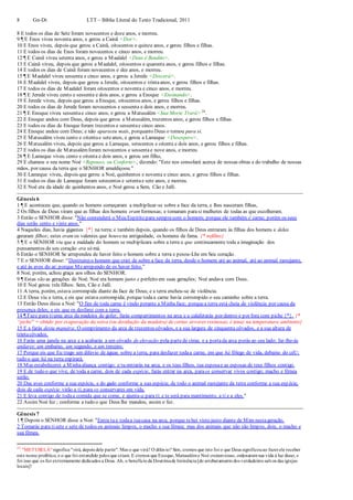 8 Gn-Dt LTT – Bíblia Literal do Texto Tradicional, 2011
8 E todos os dias de Sete foram novecentos e doze anos, e morreu.
9 ¶ E Enos viveu noventa anos, e gerou a Cainã <Dor>.
10 E Enos viveu, depois que gerou a Cainã, oitocentos e quinze anos, e gerou filhos e filhas.
11 E todos os dias de Enos foram novecentos e cinco anos, e morreu.
12 ¶ E Cainã viveu setenta anos, e gerou a Maalalel <Deus é Bendito>.
13 E Cainã viveu, depois que gerou a Maalalel, oitocentos e quarenta anos, e gerou filhos e filhas.
14 E todos os dias de Cainã foram novecentos e dez anos, e morreu.
15 ¶ E Maalalel viveu sessenta e cinco anos, e gerou a Jerede <Descerá>.
16 E Maalalel viveu, depois que gerou a Jerede, oitocentos e trintaanos, e gerou filhos e filhas.
17 E todos os dias de Maalalel foram oitocentos e noventa e cinco anos, e morreu.
18 ¶ E Jerede viveu cento e sessenta e dois anos, e gerou a Enoque <Ensinando>.
19 E Jerede viveu, depois que gerou a Enoque, oitocentos anos, e gerou filhos e filhas.
20 E todos os dias de Jerede foram novecentos e sessenta e dois anos, e morreu.
21 ¶ E Enoque viveu sessentae cinco anos, e gerou a Matusalém <Sua Morte Trará> 24
.
22 E Enoque andou com Deus, depois que gerou a Matusalém, trezentos anos, e gerou filhos e filhas.
23 E todos os dias de Enoque foram trezentos e sessentae cinco anos.
24 E Enoque andou com Deus; e não apareceu mais, porquanto Deus o tomou para si.
25 E Matusalém viveu cento e oitentae seteanos, e gerou a Lameque <Desespero>.
26 E Matusalém viveu, depois que gerou a Lameque, setecentos e oitenta e dois anos, e gerou filhos e filhas.
27 E todos os dias de Matusalémforam novecentos e sessentae nove anos, e morreu.
28 ¶ E Lameque viveu cento e oitenta e dois anos, e gerou um filho,
29 E chamou o seu nome Noé <Repouso, ou Conforto>, dizendo: "Este nos consolará acerca de nossas obras e do trabalho de nossas
mãos, por causa da terra que o SENHOR amaldiçoou."
30 E Lameque viveu, depois que gerou a Noé, quinhentos e noventa e cinco anos, e gerou filhos e filhas.
31 E todos os dias de Lameque foram setecentos e setentae sete anos, e morreu.
32 E Noé era da idade de quinhentos anos, e Noé gerou a Sem, Cão e Jafé.
Gênesis 6
1 ¶ E aconteceu que, quando os homens começaram a multiplicar-se sobre a face da terra, e lhes nasceram filhas,
2 Os filhos de Deus viram que as filhas dos homens eram formosas; e tomaram parasi mulheres de todas as que escolheram.
3 Então o SENHOR disse: "Não contenderá o Meu Espírito para semprecom o homem; porque ele também é carne; porém os seus
dias serão cento e vinte anos."
4 Naqueles dias, havia gigantes {*} na terra; e também depois, quando os filhos de Deus entraram às filhas dos homens e delas
geraram filhos; estes eram os valentes que houvena antiguidade, os homens de fama. {* nefilins}
5 ¶ E o SENHOR viu que a maldade do homem se multiplicara sobre a terra e que continuamente toda a imaginação dos
pensamentos de seu coração era só má.
6 Então o SENHOR Se arrependeu de haver feito o homem sobre a terra e pesou-Lhe em Seu coração.
7 E o SENHOR disse: “Destruireio homem que criei de sobre a face da terra, desde o homem até ao animal, até ao animal rastejante,
e até às aves do ar; porque Mearrependo de os haver feito.”
8 Noé, porém, achou graça aos olhos do SENHOR.
9 ¶ Estas são as gerações de Noé. Noé era homem justo e perfeito em suas gerações; Noé andava com Deus.
10 E Noé gerou três filhos: Sem, Cão e Jafé.
11 A terra, porém, estava corrompida diante da face de Deus; e a terra encheu-se de violência.
12 E Deus viu a terra, e eis que estava corrompida; porque todaa carne havia corrompido o seu caminho sobre a terra.
13 Então Deus disse a Noé: "O fim de toda carne é vindo perante a Minhaface; porquea terra está cheia de violência por causa da
presença deles; e eis que os desfarei com a terra.
14 ¶ Faze para tiuma arca da madeira de gofer; farás compartimentos na arca e a calafetarás por dentro e por fora com piche {*}. {*
“piche" = obtido por evaporação da seiva (ou destilação da madeira) de certas árvores resinosas, é tenaz na temperatura ambiente}
15 E a farás desta maneira: O comprimento da arca de trezentos côvados, e a sua largura de cinquenta côvados, e a sua altura de
trintacôvados.
16 Farás uma janela na arca e a acabarás a um côvado de elevação pela partede cima; e a portada arca porás ao seu lado; far-lhe-ás
andares: um embaixo, um segundo, e um terceiro.
17 Porque eis que Eu trago um dilúvio de águas sobre a terra, para desfazer todaa carne, em que há fôlego de vida, debaixo do céU;
tudo o que há na terra expirará.
18 Mas estabelecerei a Minhaaliança contigo; e tu entrarás na arca, e os teus filhos, tua esposae as esposas de teus filhos contigo.
19 E de tudo o que vive, de toda a carne, dois de cada espécie, farás entrar na arca, para os conservar vivos contigo; macho e fêmea
serão.
20 Das aves conforme a sua espécie, e do gado conforme a sua espécie, de todo o animal rastejante da terra conforme a sua esp écie,
dois de cada espécie virão a ti, para os conservares em vida.
21 E leva contigo de todaa comida que se come, e ajunta-a para ti; e te será para mantimento, a ti e a eles."
22 Assim Noé fez ; conforme a tudo o que Deus lhe mandou, assim o fez.
Gênesis 7
1 ¶ Depois o SENHOR disse a Noé: "Entra tu e todaa tuacasa na arca, porque tehei visto justo diante de Mim nestageração.
2 Tomarás para tisete e sete de todos os animais limpos, o macho e sua fêmea; mas dos animais que não são limpos, dois, o macho e
sua fêmea.
24
"METUSELÁ" significa "virá, depois dele partir". Mas o que virá? O dilúvio? Sim, cremos que isto foi o que Deus significouao fazerele receber
este nome profético, e o que foi entendido pelos que criam.E cremos que Enoque, Matusaléme Noé creramnisso, ordenaramsua vida à luz disso, e
foi isso que os fez extremamente dedicados a Deus. Ah, o benefícioda Doutrinade Iminência[do arrebatamentodos verdadeiros salvos das igrejas
locais]!
 