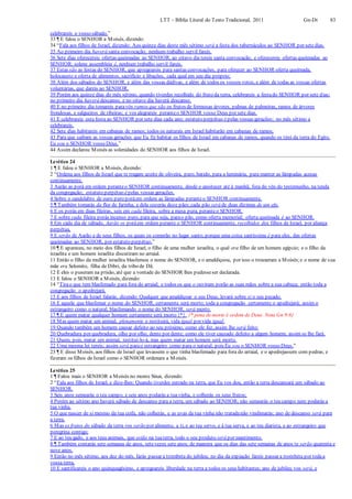 LTT – Bíblia Literal do Texto Tradicional, 2011 Gn-Dt 83
celebrareis o vosso sábado.”
33 ¶ E falou o SENHOR a Moisés, dizendo:
34 “Fala aos filhos de Israel, dizendo: Aos quinze dias deste mês sétimo será a festa dos tabernáculos ao SENHOR por sete dias.
35 Ao primeiro dia haverá santa convocação; nenhum trabalho servil fareis.
36 Sete dias oferecereis ofertas queimadas ao SENHOR; ao oitavo dia tereis santa convocação, e oferecereis ofertas queimadas ao
SENHOR; solene assembleia é, nenhum trabalho servil fareis.
37 Estas são as festas do SENHOR, que apregoareis para santas convocações, para oferecer ao SENHOR oferta queimada,
holocausto e oferta de alimentos, sacrifício e libações, cada qual em seu dia próprio;
38 Além dos sábados do SENHOR, e além das vossas dádivas, e além de todos os vossos votos, e além de todas as vossas ofertas
voluntárias, que dareis ao SENHOR.
39 Porém aos quinze dias do mês sétimo, quando tiverdes recolhido do fruto da terra, celebrareis a festado SENHOR por sete dias;
no primeiro dia haverá descanso, e no oitavo dia haverá descanso.
40 E no primeiro dia tomareis paravós ramos que são os frutos de formosas árvores, palmas de palmeiras, ramos de árvores
frondosas, e salgueiros de ribeiras; e vos alegrareis peranteo SENHOR vosso Deus por sete dias.
41 E celebrareis esta festa ao SENHOR por sete dias cada ano; estatuto perpétuo épelas vossas gerações; no mês sétimo a
celebrareis.
42 Sete dias habitareis em cabanas de ramos; todos os naturais em Israel habitarão em cabanas de ramos;
43 Para que saibam as vossas gerações que Eu fiz habitar os filhos de Israel em cabanas de ramos, quando os tirei da terra do Egito.
Eu sou o SENHOR vosso Deus.”
44 Assim declarou Moisés as solenidades do SENHOR aos filhos de Israel.
Levítico 24
1 ¶ E falou o SENHOR a Moisés, dizendo:
2 “Ordena aos filhos de Israel que te tragam azeite de oliveira, puro, batido, para a luminária, para manter as lâmpadas acesas
continuamente.
3 Aarão as porá em ordem peranteo SENHOR continuamente, desde o anoitecer até à manhã, fora do véu do testemunho, na tenda
da congregação; estatuto perpétuo épelas vossas gerações.
4 Sobre o candelabro de ouro puro poráem ordem as lâmpadas peranteo SENHOR continuamente.
5 ¶ Também tomarás da flor de farinha, e dela cozerás doze pães;cada pão será de duas dízimas de um efa.
6 E os porás em duas fileiras, seis em cada fileira, sobre a mesa pura, peranteo SENHOR.
7 E sobre cada fileira porás incenso puro, para que seja, parao pão, como oferta memorial; oferta queimada é ao SENHOR.
8 Em cada dia de sábado, Aarão os poráem ordem perante o SENHOR continuamente, recolhidos dos filhos de Israel, por aliança
perpétua.
9 E serão de Aarão e de seus filhos, os quais os comerão no lugar santo, porque uma coisa santíssima é para eles, das ofertas
queimadas ao SENHOR, por estatuto perpétuo.”
10 ¶ E apareceu, no meio dos filhos de Israel, o filho de uma mulher israelita, o qual era filho de um homem egípcio; e o filho da
israelita e um homem israelita discutiram no arraial.
11 Então o filho da mulher israelita blasfemou o nome do SENHOR, e o amaldiçoou, por isso o trouxeram a Moisés;e o nome de sua
mãe era Selomite, filha de Dibri, da tribo de Dã.
12 E eles o puseram na prisão, até que a vontade do SENHOR lhes pudesseser declarada.
13 E falou o SENHOR a Moisés, dizendo:
14 “Tirao que tem blasfemado para fora do arraial; e todos os que o ouviram porão as suas mãos sobre a sua cabeça; então toda a
congregação o apedrejará.
15 E aos filhos de Israel falarás, dizendo: Qualquer que amaldiçoar o seu Deus, levará sobre si o seu pecado.
16 E aquele que blasfemar o nome do SENHOR, certamente será morto; toda a congregação certamente o apedrejará; assim o
estrangeiro como o natural, blasfemando o nome do SENHOR, será morto.
17 ¶ E quem matar qualquer homem certamente será morto {*}. {* pena de morte é ordem de Deus. Nota Gn 9:6}
18 Mas quem matar um animal, plenamente o restituirá, vida igual por vida igual.
19 Quando também um homem causar defeito ao seu próximo, como ele fez, assim lhe será feito:
20 Quebradura por quebradura, olho por olho, dente por dente; como ele tiver causado defeito a algum homem, assim se lhe fará.
21 Quem, pois, matar um animal, restituí-lo-á, mas quem matar um homem será morto.
22 Uma mesma lei tereis; assim será parao estrangeiro como para o natural; pois Eu sou o SENHOR vosso Deus.”
23 ¶ E disse Moisés, aos filhos de Israel que levassem o que tinha blasfemado para fora do arraial, e o apedrejassem com pedras; e
fizeram os filhos de Israel como o SENHOR ordenara a Moisés.
Levítico 25
1 ¶ Falou mais o SENHOR a Moisés no monte Sinai, dizendo:
2 “Fala aos filhos de Israel, e dize-lhes: Quando tiverdes entrado na terra, que Eu vos dou, então a terra descansará um sábado ao
SENHOR.
3 Seis anos semearás o teu campo, e seis anos podarás a tuavinha, e colherás os seus frutos;
4 Porém ao sétimo ano haverá sábado de descanso para a terra, um sábado ao SENHOR; não semearás o teu campo nem podarás a
tua vinha.
5 O que nascer de si mesmo da tua ceifa, não colherás, e as uvas da tua vinha não tratadanão vindimarás; ano de descanso será para
a terra.
6 Mas os frutos do sábado da terra vos serão por alimento, a ti, e ao teu servo, e à tua serva, e ao teu diarista, e ao estrangeiro que
peregrina contigo;
7 E ao teu gado, e aos teus animais, que estão na tuaterra, todo o seu produto será por mantimento.
8 ¶ Também contarás sete semanas de anos, setevezes sete anos; de maneira que os dias das sete semanas de anos te serão quarenta e
nove anos.
9 Então no mês sétimo, aos dez do mês, farás passar a trombeta do jubileu; no dia da expiação fareis passar a trombeta por todaa
vossa terra,
10 E santificareis o ano quinquagésimo, e apregoareis liberdade na terra a todos os seus habitantes; ano de jubileu vos será, e
 