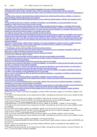 90 Gn-Dt LTT – Bíblia Literal do Texto Tradicional, 2011
4 Este será o serviço dos filhos de Coate na tenda da congregação, nas coisas sumamente consagradas.
5 ¶ Quando partir o arraial, Aarão e seus filhos virão e tirarão o véu da tenda, e com ele cobrirão a arca do testemunho;
6 E pôr-lhe-ão por cima uma coberta de peles de texugos, e sobre ela estenderão um pano, todo azul, e lhe colocarão (dentro das argolas) os
varais.
7 Também sobre a mesa dos pães da proposição estenderão um pano azul; e sobre ela porão os pratos, as colheres, e as taças e os
jarros para libação; também o pão contínuo estará sobre ela.
8 Depois estenderão em cima deles um pano de carmesim, e com a coberta de peles de texugos o cobrirão, e lhe colocarão os seus
varais.
9 Então tomarão um pano azul, e cobrirão o candelabro da luminária, e as suas lâmpadas, e os seus espevitadores, e os seus
apagadores, e todos os seus vasos de azeite, com que o servem.
10 E meterão, a ele e a todos os seus utensílios, envolvidos debaixo da coberta de peles de texugos; e o colocarão sobre os varais.
11 E sobre o altar de ouro estenderão um pano azul, e com a coberta de peles de texugos, o cobrirão, e lhe colocarão os seus varais.
12 Também tomarão todos os utensílios do exercício- do- servir, com que servem no santuário; e os colocarão num pano azul, e os
cobrirão com uma coberta de peles de texugos, e os colocarão sobre os varais.
13 E tirarão as cinzas do altar, e por cima dele estenderão um pano de púrpura.
14 E sobre ele colocarão todos os seus instrumentos com que o servem: os seus braseiros, os ganchos- de- pendurar- carne e as pás, e
as bacias; todos os pertences do altar; e por cima dele estenderão uma coberta de peles de texugos, e lhe colocarão os seus varais.
15 Havendo, pois, Aarão e seus filhos, ao partir do arraial, acabado de cobrir o santuário, e todos os instrumentos do santuário, então
os filhos de Coate virão para levá-lo; mas nenhuma coisa santa tocarão para que não morram; este é o cargo dos filhos de Coate na
tenda da congregação.
16 ¶ Porém o cargo de Eleazar, filho de Aarão, o sacerdote, será o azeite da luminária e o incenso aromático, e a diária oferta dos
alimentos, e o azeite da unção, o cargo de todo o tabernáculo, e de tudo que nele há, o santuário e os seus utensílios.”
17 ¶ E falou o SENHOR a Moisés e a Aarão, dizendo:
18 “Não deixareis extirpar a tribo das famílias dos coatitas do meio dos levitas.
19 Mas isto lhes fareis, para que vivam e não morram, quando se aproximarem das coisas sumamente consagradas: Aarão e seus
filhos virão, e a cada um colocarão no seu serviço e no seu cargo,
20 Porém não entrarão a ver, quando cobrirem o santuário, para que não morram.”
21 ¶ Falou mais o SENHOR a Moisés, dizendo:
22 “Tomatambém a soma dos filhos de Gérson, segundo a casa de seus pais, segundo as suas famílias:
23 Da idade de trinta anos paracima até aos cinquenta anos de idade, contarás a todo aquele que entrar a servir no seu serviço, para
servir no serviço da tenda da congregação.
24 Este será o serviço das famílias dos gersonitas para servirem e suportarem as cargas.
25 Levarão, pois, as cortinas do tabernáculo, e a tenda da congregação, e a sua coberta, e a coberta de peles de texugos, que está por
cima dele, e a cortina da portada tenda da congregação,
26 E as cortinas do pátio, e a cortina da portado pátio, que está junto ao tabernáculo, e junto ao altar em redor, e as suas cordas, e
todos os instrumentos do seu serviço, com tudo o que diz respeito a eles, para que sirvam.
27 Todo o serviço dos filhos dos gersonitas, em toda a sua carga, e em todo o seu trabalho, será segundo o mandado de Aarão e de
seus filhos; e lhes designareis as responsabilidades de todas as suas cargas.
28 Este é o serviço das famílias dos filhos dos gersonitas na tenda da congregação; e a sua guarda será debaixo da mão de Itamar,
filho de Aarão, o sacerdote.
29 ¶ Quanto aos filhos de Merari, segundo as suas famílias e segundo a casa de seus pais os contarás;
30 Da idade de trinta anos paracima, até aos cinquenta anos de idade , contarás a todo aquele que entrar neste serviço, para servir no
serviço da tenda da congregação.
31 Esta, pois, será a responsabilidade de todas as suas cargas, segundo todo o seu serviço, na tenda da congregação: As tábuas do
tabernáculo, e os seus varais, e as suas colunas, e as suas bases;
32 Como também as colunas do pátio em redor, e as suas bases, e as suas estacas, e as suas cordas, com todos os seus instrumentos, e
com tudo que pertence ao seu serviço; e contareis os objetos que ficarão como suas cargas, nome por nome.
33 Este é o serviço das famílias dos filhos de Merari, segundo todo o seu serviço, na tenda da congregação, debaixo da mão de
Itamar, filho de Aarão, o sacerdote.”
34 ¶ Moisés, pois, e Aarão e os príncipes da congregação contaram os filhos dos coatitas, segundo as suas famílias e segundo a casa
de seus pais;
35 Da idade de trinta anos paracima, até aos cinquenta anos de idade , todo aquele que entrou neste serviço, parao trabalho da tenda
da congregação.
36 Os que deles foram contados, pois, segundo as suas famílias, foram dois mil e setecentos e cinquenta.
37 Estes são os que foram contados das famílias dos coatitas, de todo aquele que servia na tenda da congregação, os quais Moisés e
Aarão contaram, conforme (a palavra de mandamento de) aboca do SENHOR pela mão de Moisés.
38 Semelhantemente os que foram contados dos filhos de Gérson, segundo as suas famílias, e segundo a casa de seus pais;
39 Da idade de trinta anos paracima até aos cinquenta anos de idade , todo aquele que entrou neste serviço, parao trabalho na tenda
da congregação.
40 Os que deles foram contados, segundo as suas famílias, segundo a casa de seus pais, foram dois mil e seiscentos e trinta.
41 Estes são os contados das famílias dos filhos de Gérson, de todo aquele que servia na tenda da congregação; os quais Moisés e
Aarão contaram, conforme (a palavra de mandamento de) aboca do SENHOR.
42 ¶ E os que foram contados das famílias dos filhos de Merari, segundo as suas famílias, segundo a casa de seus pais;
43 Da idade de trinta anos paracima, até aos cinquenta anos de idade , todo aquele que entrou neste serviço, parao trabalho na tenda
da congregação.
44 Os que deles foram contados, segundo as suas famílias, eram três mil e duzentos.
45 Estes são os contados das famílias dos filhos de Merari; os quais Moisés e Aarão contaram, conforme a palavra do SENHOR, p ela
mão de Moisés.
46 Todos os que foram contados dos levitas, que foram contados por Moisés e Aarão, e os príncipes de Israel, segundo as suas
famílias, segundo a casa de seus pais;
47 Da idade de trinta anos paracima, até aos cinquenta anos de idade , todo aquele que entrava a executar o serviço do exercício- do-
servir, e o serviço das cargas na tenda da congregação,
 