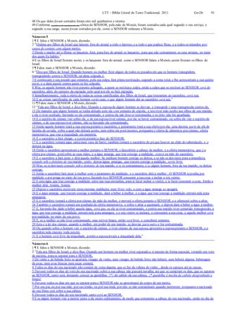 LTT – Bíblia Literal do Texto Tradicional, 2011 Gn-Dt 91
48 Os que deles foram contados foram oito mil quinhentos e oitenta.
49 Conforme (a palavra de mandamento de) aboca do SENHOR, pela mão de Moisés, foram contados cada qual segundo o seu serviço, e
segundo a sua carga; assim foram contados por ele, como o SENHOR ordenara a Moisés.
Números 5
1 ¶ E falou o SENHOR a Moisés, dizendo:
2 “Ordena aos filhos de Israel que lancem fora do arraial a todo o leproso, e a todo o que padece fluxo, e a todos os imundos por
causa de contato com algum morto.
3 Desde o macho até a fêmea os lançareis fora; parafora do arraial os lançareis; para que não contaminem os seus arraiais, no meio
dos quais Eu habito.”
4 E os filhos de Israel fizeram assim, e os lançaram fora do arraial; como o SENHOR falara a Moisés, assim fizeram os filhos de
Israel.
5 ¶ Falou mais o SENHOR a Moisés, dizendo:
6 “Dizeaos filhos de Israel: Quando homem ou mulher fizer algum de todos os pecados em que os homens transgridem,
transgredindo contra o SENHOR, tal alma culpada é.
7 E confessará o seu pecado que cometeu; pela sua culpa, fará plena restituição, segundo a soma total, e lhe acrescentará a sua quinta
parte, e a dará àquele contra quem se fez culpado.
8 Mas, se aquele homem não tiver parente achegado, a quem se restituaa culpa, então a culpa que se restituir ao SENHOR será do
sacerdote, além do carneiro da expiação pelo qual por ele se fará expiação.
9 Semelhantemente, toda a oferta de todas as coisas santificadas dos filhos de Israel, que trouxerem ao sacerdote, será sua.
10 E as coisas santificadas de cada homem serão suas; o que algum homem der ao sacerdote será seu.”
11 ¶ Falou mais o SENHOR a Moisés, dizendo:
12 “Fala aos filhos de Israel, e dize-lhes: Quando a esposade algum homem se desviar, e transgredi r uma transgressão contra ele,
13 De maneira que algum homem se tenha deitado com ela com semente de cópula , e isto tiver sido oculto aos olhos de seu marido,
e ela o tiver ocultado, havendo-se ela contaminado, e contra ela não houver testemunha, e no feito não for apanhada,
14 E o espírito de ciúmes vier sobre ele, e de sua esposativer ciúmes, por ela se haver contaminado, ou sobre ele vier o espírito de
ciúmes, e de sua esposativer ciúmes, não se havendo ela contaminado,
15 Então aquele homem trará a sua esposaperanteo sacerdote, e juntamente trará a sua oferta por ela; uma décima parte de efa de
farinha de cevada, sobre a qual não deitará azeite, nem sobre ela porá incenso, porquanto é oferta de alimentos por ciúmes, oferta
memorativa, que traz a iniquidade em memória.
16 E o sacerdote a fará chegar, e a porá perantea face do SENHOR.
17 E o sacerdote tomará água santanum vaso de barro; também tomará o sacerdote do pó que houver no chão do tabernáculo, e o
deitará na água.
18 Então o sacerdote apresentará a mulher perante o SENHOR, e descobrirá a cabeça da mulher; e a oferta memorativa, que é a
oferta por ciúmes, porásobre as suas mãos, e a água amarga, que traz consigo a maldição, estará na mão do sacerdote.
19 E o sacerdote a fará jurar, e dirá àquela mulher: Se nenhum homem contigo se deitou, e se não te desviaste para a imundícia,
estando sob o domínio de teu marido, então, destas águas amargas, que trazem consigo a maldição, serás livre.
20 Mas, se tedesviaste estando sob o domínio de teu marido, e se te contaminaste, e se algum homem, fora de teu marido, se deitou
contigo,
21 Então o sacerdote fará jurar à mulher com o juramento da maldição; e o sacerdote dirá à mulher : O SENHOR teponha por
maldição e por praga no meio do teu povo, fazendo-teo SENHOR consumir a tua coxa e inchar o teu ventre.
22 E esta água que traz consigo a maldição entre nas tuas entranhas, para te fazer inchar o ventre, e te fazer consumir a coxa. Então a
mulher dirá: Amém, Amém.
23 Depois o sacerdote escreverá estas mesmas maldições num livro- rolo, e com a água amarga as apagará.
24 E a água amarga, que trazem consigo a maldição, dará a beber à mulher, e a água que traz consigo a maldição entrará nela para
amargurar.
25 E o sacerdote tomará a oferta por ciúmes da mão da mulher, e moverá a oferta perante o SENHOR; e a oferecerá sobre o altar.
26 Também o sacerdote tomará um punhado da oferta memorativa, e sobre o altar a queimará; e depois dará a beber a água à mulher.
27 E, havendo-lhe dado a beber aquela água, será que, se ela se tiver contaminado, e contra seu marido tiver cometido transgressão, a
água que traz consigo a maldição entrará nela para amargura, e o seu ventre se inchará, e consumirá a sua coxa; e aquela mulher será
por maldição no meio do seu povo.
28 E, se a mulher se não tiver contaminado, mas estiver limpa, então será livre, e conceberá semente.
29 Esta é a lei dos ciúmes, quando a mulher, em poder de seu marido, se desviar para outro e for contaminada;
30 Ou quando sobre o homem vier o espírito de ciúmes, e tiver ciúmes de sua esposa, apresentea esposaperante o SENHOR, e o
sacerdote nela execute toda estalei.
31 E o homem será livre da iniquidade, porém a esposalevará a iniquidade dela.”
Números 6
1 ¶ E falou o SENHOR a Moisés, dizendo:
2 “Fala aos filhos de Israel, e dize-lhes: Quando um homem ou mulher tiver separado a si mesmo de forma especial, votando um voto
de nazireu, parase separar para o SENHOR,
3 De vinho e de bebida forte se apartará; vinagre de vinho, nem vinagre de bebida forte não beberá; nem beberá alguma beberagem
de uvas; nem uvas frescas nem secas comerá.
4 Todos os dias do seu nazireado não comerá de coisa alguma que se faz da videira do vinho , desde os caroços até às cascas.
5 Durante todos os dias do voto do seu nazireado sobre a sua cabeça não passará navalha; até que se cumpram os dias, que se separou
ao SENHOR, santo será, deixando crescer as guedelhas {*} do cabelo da sua cabeça. {* guedelha é mecha de cabelo desgrenhado e
longo}
6 Durante todos os dias em que se separar parao SENHOR não se aproximará do corpo de um morto.
7 Por seu pai, ou por sua mãe, por seu irmão, ou por sua irmã, por eles se não contaminará quando morrerem; porquanto o nazireado
do seu Deus está sobre a sua cabeça.
8 Durante todos os dias do seu nazireado santo será ao SENHOR.
9 E se algum homem vier a morrer junto a ele muito subitamente, de modo que contamine a cabeça do seu nazireado, então no dia da
 