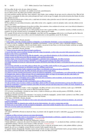 94 Gn-Dt LTT – Bíblia Literal do Texto Tradicional, 2011
80 Uma colher de dez siclos de ouro, cheia de incenso;
81 Um jovem novilho , um carneiro, um cordeiro de um ano, paraholocausto;
82 Um cabrito tirado das cabras para sacrifício pelo pecado;
83 E para sacrifício pacífico dois bois, cinco carneiros, cinco bodes, cinco cordeiros de um ano; esta foi a oferta de Aira, filho de Enã.
84 Esta foi a consagração do altar, feita pelos príncipes de Israel, no dia em que foi ungido, doze pratos de prata, dozebacias de prata,
doze colheres de ouro.
85 Cada prato de pratade cento e trinta siclos, e cada bacia de setenta; todaa pratados vasos foi dois mil e quatrocentos siclos,
segundo o siclo do santuário;
86 Dozecolheres de ouro cheias de incenso, cada colher de dez siclos, segundo o siclo do santuário; todo o ouro das colheres foi de
cento e vinte siclos;
87 Todos os animais para holocausto foram doze novilhos, doze carneiros, doze cordeiros de um ano, com a sua oferta de alimentos e
doze cabritos tirados das cabras para sacrifício pelo pecado.
88 E todos os animais para sacrifício da sua oferta pacífica foram vinte e quatro novilhos, os carneiros sessenta, os bodes sessenta, os
cordeiros de um ano sessenta;esta foi a consagração do altar, depois que foi ungido.
89 E, quando Moisés entrava na tenda da congregação para falar com Ele (com o SENHOR), então ouvia a voz dAquele que lhe falava de
cima do propiciatório, que estava sobre a arca do testemunho entre os dois querubins; assim Ele lhe falava.
Números 8
1 ¶ E falou o SENHOR a Moisés, dizendo:
2 “Fala a Aarão, e dize-lhe: Quando acenderes as lâmpadas, as setelâmpadas iluminarão o espaço em frente do candelabro.”
3 E Aarão fez assim: Acendeu as lâmpadas do candelabro parailuminar o espaço em frente, como o SENHOR ordenara a Moisés.
4 E era esta a obra do candelabro, obra de ouro batido; desde o seu péaté às suas flores era ele de ouro batido; conforme ao modelo
que o SENHOR mostrara a Moisés, assim este fez o candelabro.
5 ¶ E falou o SENHOR a Moisés, dizendo:
6 “Tomaos levitas do meio dos filhos de Israel e purifica-os;
7 E assim lhes farás, para os purificar: Esparge sobre eles a água da expiação; e sobre toda a sua carne farão passar a navalha, e
lavarão as suas vestes, e se purificarão.
8 Então tomarão um novilho (um jovem filho da manada) , com a sua oferta de alimentos de flor de farinha, amassada com azeite; e
tomarás tu outro novilho (um jovem filho da manada) , para sacrifício pelo pecado.
9 E farás chegar os levitas perantea tenda da congregação e ajuntarás toda a congregação dos filhos de Israel.
10 Farás, pois, chegar os levitas peranteo SENHOR; e os filhos de Israel porão as suas mãos sobre os levitas.
11 E Aarão oferecerá os levitas por oferta movida, peranteo SENHOR, pelos filhos de Israel; e serão para servirem no serviço do
SENHOR.
12 E os levitas colocarão as suas mãos sobre as cabeças dos (dois) novilhos; então sacrifica tu, um (novilho) para sacrifício pelo pecado, e
o outro (novilho) para holocausto ao SENHOR, para fazer expiação pelos levitas.
13 E porás os levitas perante Aarão, e perante os seus filhos, e os oferecerás por oferta movida ao SENHOR.
14 E separarás os levitas do meio dos filhos de Israel, para que os levitas sejam Meus.
15 E depois os levitas entrarão para fazerem o serviço da tenda da congregação; e tu os purificarás, e por oferta movida os oferecerás.
16 Porquanto eles, dentre os filhos de Israel, Me são completamente dados; em lugar de todo aquele que abre cada madre, do
primogênito de cada um dos filhos de Israel, para Mimos tenho tomado.
17 Porque Meu é todo o primogênito entre os filhos de Israel, entre os homens e entre os animais; no dia em que, na terra do Egito,
feri a todo o primogênito, os santifiquei para Mim.
18 E tomei os levitas em lugar de todo o primogênito entre os filhos de Israel.
19 E dei os levitas como presentes a Aarão e a seus filhos, dentre os filhos de Israel, paraministrarem o serviço dos filhos de Israel
na tenda da congregação e parafazer expiação pelos filhos de Israel, paraque não haja praga entre os filhos de Israel, chegando-se os
filhos de Israel ao santuário.”
20 E assim fizeram Moisés e Aarão, e toda a congregação dos filhos de Israel, com os levitas; conforme a tudo o que o SENHOR
ordenara a Moisés acerca dos levitas, assim os filhos de Israel lhes fizeram.
21 E os levitas se purificaram, e lavaram as suas vestes, e Aarão os ofereceu por oferta movida peranteo SENHOR, e Aarão fez
expiação por eles, para purificá-los.
22 E depois entraram os levitas, para exercerem o seu serviço na tenda da congregação, peranteAarão e peranteos seus filhos; como
o SENHOR ordenara a Moisés acerca dos levitas, assim lhes fizeram.
23 ¶ E falou o SENHOR a Moisés, dizendo:
24 Este é o ofício dos levitas: Da idade de vinte e cinco anos para cima entrarão, parafazerem o serviço no exercício- do- servir da
tenda da congregação;
25 Mas desde a idade de cinquenta anos sairão do serviço desteexercício- do- servir, e nunca mais servirão;
26 Porém com os seus irmãos servirão na tenda da congregação, para terem cuidado da guarda; mas o serviço não exercerão; assim
farás com os levitas quanto aos seus deveres.”
Números 9
1 ¶ E falou o SENHOR a Moisés no deserto de Sinai, no primeiro mês do segundo ano após a saída deles (dos israelitas) da terrado Egito,
dizendo:
2 Celebrem os filhos de Israel a páscoa a seu tempo determinado.
3 No dia catorze deste mês, entre os dois anoitecer {*}, a seu tempo determinado a celebrareis; segundo todos os seus estatutos, e
segundo todos as suas ordenanças, a celebrareis.” {* nota Ex 12:6}
4 Disse, pois, Moisés aos filhos de Israel que celebrassem a páscoa.
5 Então celebraram a páscoano dia catorze do primeiro mês, entre os dois anoitecer {*}, no deserto de Sinai; conforme a tudo o que
o SENHOR ordenara a Moisés, assim fizeram os filhos de Israel. {* nota Ex 12:6}
6 ¶ E houve alguns homens que estavam imundos por terem tocado o corpo de um homem morto; e não podiam celebrar a páscoa
naquele dia; por isso se chegaram peranteMoisés e peranteAarão naquele mesmo dia;
7 E aqueles homens disseram-lhe: Imundos estamos nós por limites tocado o corpo de um homem morto; por que seríamos privados
de oferecer a oferta do SENHOR a seu tempo determinado no meio dos filhos de Israel?
 