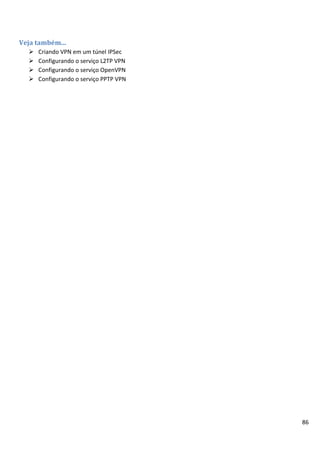 86
Veja também...
 Criando VPN em um túnel IPSec
 Configurando o serviço L2TP VPN
 Configurando o serviço OpenVPN
 Configurando o serviço PPTP VPN
 