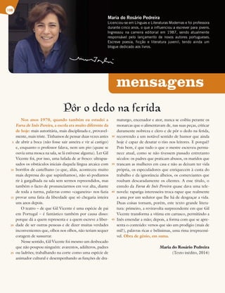 mensagens
Maria do Rosário Pedreira
Licenciou-se em Línguas e Literaturas Modernas e foi professora
durante cinco anos, o que a influenciou a escrever para jovens.
Ingressou na carreira editorial em 1987, sendo atualmente
responsável pelo lançamento de novos autores portugueses.
Escreve poesia, ficção e literatura juvenil, tendo ainda um
blogue dedicado aos livros.
108
Por o dedo na ferida
Nos anos 1970, quando também eu estudei a
Farsa de Inês Pereira, a escola era muito diferente da
de hoje: mais autoritária, mais disciplinada e, provavel-
mente, mais triste. Tínhamos de pensar duas vezes antes
de abrir a boca (não fosse sair asneira e vir aí castigo)
e, enquanto o professor falava, nem um pio (quase se
ouvia uma mosca na sala, se lá estivesse alguma). Ler Gil
Vicente foi, por isso, uma lufada de ar fresco: ultrapas-
sados os obstáculos iniciais daquela língua arcaica com
borrifos de castelhano (o que, aliás, aconteceu muito
mais depressa do que supúnhamos), não só podíamos
rir à gargalhada na sala sem sermos repreendidos, mas
também o facto de pronunciarmos em voz alta, diante
de toda a turma, palavras como «caganeira» nos fazia
provar uma fatia da liberdade que só chegaria inteira
uns anos depois.
O teatro – de que Gil Vicente é uma espécie de pai
em Portugal – é fantástico também por causa disso:
porque dá a quem representa e a quem escreve a liber-
dade de ser outras pessoas e de dizer muitas verdades
inconvenientes que, olhos nos olhos, não teriam sequer
coragem de sussurrar.
Nesse sentido, Gil Vicente foi mesmo um desbocado
que não poupou ninguém: avarentos, adúlteros, padres
ou ladrões; trabalhando na corte como uma espécie de
animador cultural e desempenhando as funções de dra-
maturgo, encenador e ator, nunca se coibiu perante os
monarcas que o alimentavam de, nas suas peças, criticar
duramente nobreza e clero e de pôr o dedo na ferida,
recorrendo a um notável sentido de humor que ainda
hoje é capaz de desatar o riso nos leitores. E porquê?
Pois bem, é que tudo o que o mestre escreveu perma-
nece atual, como se não tivessem passado entretanto
séculos: os padres que praticam abusos, os maridos que
trancam as mulheres em casa e não as deixam ter vida
própria, os especuladores que enriquecem à custa do
trabalho e da ignorância alheios, os comerciantes que
roubam descaradamente os clientes. A esse título, o
enredo da Farsa de Inês Pereira quase dava uma tele-
novela: rapariga interesseira troca rapaz que realmente
a ama por um sedutor que lhe há de desgraçar a vida.
Duas coisas tornam, porém, este texto grande litera-
tura: primeiro, a reviravolta surpreendente em que Gil
Vicente transforma a vítima em carrasco, permitindo a
Inês emendar a mão; depois, a forma com que se apre-
senta o conteúdo: versos que são um prodígio (mais de
mil!), palavras ricas e belíssimas, uma rima irrepreensí-
vel. Obra de génio, em suma.
Maria do Rosário Pedreira
(Texto inédito, 2014)
5
10
15
20
25
30
35
40
45
 