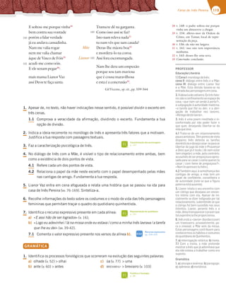 119
Farsa de Inês Pereira 119
Farsa de Inês Pereira
Mãe
Lianor
E soltou-me porque vinha28
bem contra sua vontade
porém a falar verdade
já eu andava cansadinha.
Nam me valia rogar
nem me valia chamar
áque de Vasco de Fóis29
acudi-me como sóis.
E ele senam pegar30
:
mais mansa Lianor Vaz
assi Deos te faça santa.
Trama te dê na garganta.
Como isso assi se faz?
Isto nam releva nada31
tu nam vês que sam casada?
Deras-lhe màora boa32
e mordera-lo na coroa.
Assi fora escomungada.
Nam lhe dera um empuxão
porque sou tam maviosa
que é cousa maravilhosa
e esta é a concrusão33
.
Gil Vicente, op. cit., pp. 559-564
150
155
28 v. 148: o padre soltou-me porque
vinha um almocreve a chegar.
29 v. 154: alferes-mor da Ordem de
Cristo, em Tomar, local de repre-
sentação da peça.
30 v. 156: ele não me largava.
31 v. 161: isso não tem importância
nenhuma.
32 v. 163: desses-lhe uma sova.
33 Concrusão: conclusão.
1. Apesar de, no texto, não haver indicações nesse sentido, é possível dividir o excerto em
três cenas.
1.1 Comprova a veracidade da afirmação, dividindo o excerto. Fundamenta a tua
opção de divisão.
2. Indica a ideia recorrente no monólogo de Inês e apresenta três fatores que a motivam.
Justifica a tua resposta com passagens textuais.
3. Faz a caracterização psicológica de Inês.
4. No diálogo de Inês com a Mãe, é visível o tipo de relacionamento entre ambas, bem
como a existência de dois pontos de vista.
4.1 Refere cada um dos pontos de vista.
4.2 Relaciona o papel da mãe neste excerto com o papel desempenhado pelas mães
nas cantigas de amigo. Fundamenta a tua resposta.
5. Lianor Vaz entra em cena afogueada e relata uma história que se passou na ida para
casa de Inês Pereira (vv. 76-169). Sintetiza-a.
6. Recolhe informações do texto sobre os costumes e o modo de vida das três personagens
femininas que permitam traçar o quadro do quotidiano quinhentista.
7. Identifica o recurso expressivo presente em cada alínea:
a) «E assi hão de ser logrados» (v. 16);
b) «Logo eu adevinhei / lá na missa onde eu estava / como a minha Inês lavrava / a tarefa
que lhe eu dei» (vv. 39-42).
7.1 Comenta o valor expressivo presente nos versos da alínea b).
GRAMÁTICA
1. Identifica os processos fonológicos que ocorreram na evolução das seguintes palavras:
a) olhade (v. 52)  olhai
b) ante (v. 60)  antes
c) ũa (v. 77)  uma
d) BREVIARIU-  breviairo (v. 103)
160
165
Caracterização das personagens
p. 147
FI
Representação do quotidiano
p. 141
FI
Fonética e fonologia
p. 38
FI
Recursos expressivos
pp. 334-335
SIGA
PROFESSOR
EducaçãoLiterária
1.1CenaI:monólogodeInês;
cena II: diálogo entre Inês e a Mãe;
cena III: diálogo entre Lianor Vaz
e a Mãe. Esta divisão baseia-se na
entradadaspersonagensemcena.
2.Aideiaéadecativeiro.Ostrêsfato-
ressãooconﬁnamentoaoespaçoda
casa, «que nam sai senão à porta?»,
a subjugação à autoridade materna,
«a tarefa que lhe eu dei», e a obri-
gação de trabalhar nos lavores,
«Renegodestelavrar».
3. Inês é uma jovem revoltada e in-
conformada por não poder fazer o
que quer, desejando libertar-se da
vidaqueleva.
4.1 Trata-se de um relacionamento
poucoamistoso.Têmpontosdevista
díspares: Inês detesta as tarefas
domésticasedesejacasar-separase
libertar do jugo da mãe («Prouvesse
a Deos que já é rezão / de nam estar
tam singela»); a mãe, pelo contrário,
acusaInêsdeserpreguiçosaeapres-
sada para se casar («como queres tu
casar / com fama de preguiçosa?»;
«NamteapressestuInês»).
4.2 Também aqui, à semelhança das
cantigas de amigo, a mãe tem um
papel de conﬁdente, conselheira e
de autoridade (note-se que a ﬁgura
paternaestáausente).
5. Lianor relata o seu encontro com
um clérigo que desejava um encon-
tro íntimo com ela. Apesar de ini-
cialmente se dizer indignada por tal
relacionamento, subentende-se que
o clérigo foi bem-sucedido nos seus
intentos. Lianor, perante Inês e a
mãe,deixatranspareceroprazerque
talexperiêncialheproporcionou.
6. Inês está a «lavrar» (bordar/coser)
um travesseiro, provavelmente, pa-
ra o enxoval; a Mãe vem da missa.
Estas personagens contribuem para
conhecermososhábitosecostumes
doquotidianodeQuinhentos.
7. a) interrogação retórica; b) ironia.
7.1 Com a ironia, a mãe pretende
mostrar a Inês que já adivinhava que
ela não estava a trabalhar como era
suposto.
Gramática
1. a) síncopeesinérese; b) paragoge;
c) epêntese;d)metátese.
 