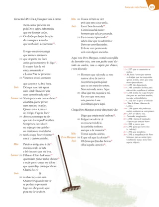 121
Farsa de Inês Pereira
225
230
235
240
245
250
255
260
265
270
275
280
285
290
Torna Inês Pereira a prosseguir com a carta:
Nem cantar presente mi
pois Deos sabe a rebentinha
que me fizestes então.
Ora Inês que hajais benção
de vosso pai e a minha
que venha isto a concrusão12
.
E rogo-vos como amiga
que samicas vós sereis
que de parte me faleis
antes que outrem vo-lo diga13
.
E se nam fiais de mi
esteja vossa mãe aí
e Lianor Vaz de presente.
Veremos se sois contente
que casemos na boa hora.
Dês que nasci até agora
nam vi tal vilão com’este
nem tanto fora de mão14
.
Nam queiras ser tam senhora15
casa filha que te preste
nam percas a ocasião.
Queres casar a prazer
no tempo d’agora Inês?
Antes casa em que te pês
que não é tempo d’escolher.
Sempre eu ouvi dizer:
ou seja sapo ou sapinho
ou marido ou maridinho
tenha o que houver mister16
este é o certo caminho.
Pardeos amiga essa é ela17
:
mata o cavalo de sela
e bô é o asno que me leva.
Filha no Chão do Couce18
quem nam puder andar choute19
e mais quero quem me adore
que quem faça com que chore.
Chamá-lo-ei?
Si
venha e veja-me a mi.
Quero ver quando me vir
se perderá o presumir
logo em chegando aqui
pera me fartar de rir.
Touca-te bem se vier
pois que pera casar anda.
Essa é boa demanda20
.
Cerimónias há mister
homem que tal carta manda.
Eu o estou cá pintando21
sabeis mãe que eu adevinho?
Deve ser um vilanzinho.
Ei-lo se vem penteando
será com algum ancinho.
Aqui vem Pero Marques, vestido como filho
de lavrador rico, com um gabão azul dei-
tado ao ombro, com o capelo por diante,
e vem dizendo:
Homem que vai onde eu vou
nam se deve de correr
ria embora quem quiser
que eu em meu siso estou.
Nam sei onde mora. Aqui
olhai que me esquece a mi.
Eu creo que nesta rua
esta parreira é sua
já conheço que é aqui.
ChegaPeroMarquesaondeelasestãoediz:
Digo que esteis muit’embora22
.
Folguei ora de vir cá
eu vos escrevi de lá
ùa cartinha senhora
assi que e de maneira23
.
Tomai aquela cadeira.
E que val aqui ùa destas?24
Oh Jesu que Jão das Bestas25
olhai aquela canseira26
.
12 v. 227: que o casamento se
realize.
13 Me faleis / antes que outrem
vo-lo diga: que me respondas
apenas a mim, antes que surja
outro pretendente.
14 v. 239: tão disparatado.
15 v. 240: conselho da Mãe para
não ser tão orgulhosa e vaidosa.
16 v. 250: tenha ele o que for pre-
ciso para ser um bom marido,
ou seja, tenha dinheiro.
17 v. 252: isso é que é a verdade!
18 Chão de Couce (distrito de
Leiria).
19 v. 256: quem não puder ter
muito, contente-se com pouco.
20 v. 267: só faltava essa.
21 Pintando: imaginando.
22 v. 284: forma de saudação:
«Espero que estejais bem».
23 v. 288: e parece que.
24 v. 290: para que serve isto
(a cadeira)?
25 v. 291: que simplório.
26 v. 292: a atrapalhação de Pero
Marques para se sentar (pro-
vavelmente nunca teria visto
aquele objeto).
29
o
er16
:
oute19
re
ore.
Inês
Lianor
Mãe
Lianor
Inês
Mãe
Inês
Mãe
Pero Marques
Inês
 