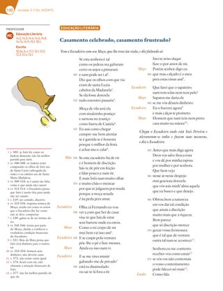 132 Unidade 3 // GIL VICENTE
EDUCAÇÃO LITERÁRIA
Casamento celebrado, casamento frustrado?
Mãe
Escudeiro
Moço
Escudeiro
Moço
Escudeiro
Se esta senhora é tal
como os judeus ma gabaram
certo os anjos a pintaram
e nam pode ser i al1
.
Diz que os olhos com que via
eram de santa Luzia
cabelos da Madanela2
.
Se ela fosse donzela
tudo essoutro passaria3
.
Moça de vila será ela
com sinalzinho postiço
e sarnosa no toutiço
como burra de Castela4
.
Eu assi como chegar
cumpre-me bem atentar
se é garrida se é honesta
porque o milhor da festa
é achar siso e calar5
.
Se este escudeiro há de vir
e é homem de discrição
hás-te de pôr em feição
e falar pouco e nam rir.
E mais Inês nam muito olhar
e muito chão o menear
por que te julguem por muda
porque a moça sesuda
é ùa perla pera amar.
Olha cá Fernando eu vou
ver a com que hei de casar
visa-te que hás de estar
sem barrete onde eu estou.
Como a rei corpo de mi
mui bem vai isso assi6
.
E se cuspir pola ventura
põe-lhe o pé e faze mesura.
Ainda eu isso nam vi.
E se me vires mintir
gabando-me de privado7
está tu dissimulado
ou sai-te lá fora a rir.
Isto te aviso daqui
faze-o por amor de mi.
Porém senhor digo eu
que mau calçado é o meu
pera estas vistas assi8
.
Que farei que o sapateiro
nam tem solas nem tem pele?
Sapatos me daria ele
se me vós désseis dinheiro.
Eu o haverei agora9
e mais calças te prometo.
Homem que nam tem nem preto
casa muito na màora10
.
Chega o Escudeiro onde está Inês Pereira e
alevantam-se todos e fazem suas mesuras,
e diz o Escudeiro:
Antes que mais diga agora
Deos vos salve fresca rosa
e vos dê por minha esposa
por molher e por senhora.
Que bem vejo
nesse ar nesse despejo
mui graciosa donzela
que vós sois minh’alma aquela
que eu busco e que desejo.
Obrou bem a natureza
em vos dar tal condição
que amais a discrição
muito mais que a riqueza.
Bem parece
que só discrição merece
gozar vossa fermosura
que é tal que de ventura
outra tal nam se acontece11
.
Senhora eu me contento
receber-vos como estais12
se vós vos não contentais
o vosso contentamento
pode falecer nô mais13
.
Como fala.
Moço
Escudeiro
Moço
Escudeiro
Moço
Latão
1 v. 505: se Inês for como os
Judeus disseram, não há melhor
partido para mim.
2 vv. 506-508: os Judeus terão
comparado os olhos de Inês aos
de Santa Luzia (advogada da
visão) e os cabelos aos de Santa
Maria Madalena.
3 vv. 509-510: se é assim tão bela,
como é que ainda não casou?
4 vv. 512-514: o Escudeiro pensa
que Inês é muito feia para ainda
não ter casado.
5 v. 519: ser contido, discreto.
6 vv. 533-534: resposta irónica do
Moço, tendo em conta os avisos
que o Escudeiro lhe faz como
este se deve comportar.
7 v. 539: gabar-se de ser íntimo do
rei.
8 vv. 545-546: ironia por parte
do Moço, dando a conhecer a
verdadeira condição financeira
do Escudeiro.
9 v. 551: Brás da Mata pensa que
Inês terá dinheiro para o susten-
tar.
10 vv. 553-554: homem sem
dinheiro, não deveria casar.
11 v. 572: não existe outra igual.
12 v. 574: ficará com ela, não
obstante a situação financeira de
Inês.
13 v. 577: não há melhor partido do
que ele.
Vem o Escudeiro com seu Moço, que lhe traz ùa viola, e diz falando só:
505
510
515
520
525
530
535
540
545
550
555
560
565
570
575
PROFESSOR
Educação Literária
14.2; 14.3; 14.4; 14.5; 14.6;
14.7a; 14.11; 15.1; 16.1.
Escrita
10.2a, b, c; 11.1; 12.1; 12.2;
12.3; 12.4; 13.1.
MC
cert
e na
Diz
eram
cabe
Se el
tudo
Moç
com
e sar
com
Eu a
cum
se é
505
510
515
 