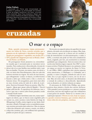 cruzadas
O mar e o espaco
Hoje, quando astronautas viajam permanente-
mente em órbita da Terra, convém recordar que a
primeira era de exploração e descoberta foi protago-
nizada por portugueses e espanhóis, nos séculos XV e
XVI, quando eles chegaram por mar ao Brasil, à Amé-
rica do Norte e ao Oriente.
Os portugueses foram pioneiros na extraordiná-
ria ousadia que é necessária para se encontrar novos
mundos. Para conhecerem o desconhecido, tiveram de
deixar não só as suas famílias mas também tudo o que
lhes era familiar. Tiveram, em muitos casos, de deixar a
vida: no início dos Descobrimentos, dois em cada três
homens morriam na viagem. No meio do mar imenso,
que sofregamente «comia» os barcos, os sobreviventes
ficaram a saber que a linha entre a vida e a morte era
bastante ténue. Os navegadores, para irem mais além
no mar, tiveram acima de tudo de ir além de si pró-
prios. Escreveu Fernando Pessoa no poema «Mar Por-
tuguês»: Quem quer passar além do Bojador / Tem de
passar além da dor. A experiência foi dolorosa, mas o
certo é que esse e outros cabos foram passados, tendo
o mundo ficado maior.
A História trágico-marítima conta-nos, numa repor-
tagem em direto, que os barcos eram engolidos pelo
oceano ou, como acontece nesta história de Jorge de
Albuquerque Coelho, numa viagem na nau Santo Antó-
nio entre o Brasil e Portugal, como os marinheiros passa-
vam enormes provações para sobreviver. Não era apenas
a fúria dos elementos que causava a morte, era ainda a
cobiça dos corsários, que, com artilharia bem apontada,
podiam ser piores do que a natureza.
Na recente era espacial saímos da superfície do nosso
planeta, elevando-nos em direção ao espaço. Mas, hoje,
como outrora, apesar de a ciência nos ter enchido a
mão de instrumentos (as telecomunicações, o radar, o
GPS), a aventura não pode ser feita sem consideráveis
riscos, exigindo, por isso, aos aventureiros as mesmas
qualidades que antigamente. Está nos nossos dias a ser
escrita uma história trágico-espacial. Em 1967 o astro-
nauta soviético Vladimir Komarov era a primeira vítima
no espaço ao morrer no regresso da Soyuz I à Terra.
E, em 1986 e 2003, explodiam dois vaivéns espaciais
norte-americanos, o Challenger e o Columbia, um à
partida e o outro à chegada, ceifando de cada vez sete
vidas. Era o ar que engolia as naves, em vez de ser o
mar. Mas, tal como antes, os desastres não diminuíram
a vontade de conhecer o desconhecido. Aprendendo
com os desastres, os vaivéns voltaram ao espaço.
O astronauta da NASA John Phillips, que prota-
gonizou duas missões a bordo dos vaivéns, declarou:
«[No passado] navios perderam-se e pessoas corajosas
morreram, mas isso não implicou que não voltássemos
a essas partes do mundo. Passar-se-á o mesmo com a
exploração espacial.» Ontem no mar, hoje no espaço,
a grande aventura humana, que consiste afinal em
irmos além de nós próprios, continua.
Carlos Fiolhais
(Texto inédito, 2014)
Carlos Fiolhais
² EPVUPSBEP FN 'ÓTJDB QFMB 6OJWFSTJEBEF EF
'SBOLGVSUFQSPGFTTPSOB6OJWFSTJEBEFEF$PJNCSB
²BVUPSEFBSUJHPTDJFOUÓGJDPTFEFMJWSPT JODMVJOEP
Física divertida Nova Física divertidaFDarwin aos
tiros e outras histórias de Ciência (SBEJWB %JSJHJVB
#JCMJPUFDB(FSBMEB6OJWFSTJEBEFEF$PJNCSBFEJSJHF
IPKFP3ØNVMPo$FOUSP$JÐODJB7JWB 6OJWFSTJEBEF
EF$PJNCSB
283
5
10
15
20
25
30
35
40
45
50
55
 