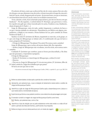 297
«As terríveis aventuras de Jorge de Albuquerque Coelho»
O senhorio da barca, tanto que acabou de lhes dar de comer, passou-lhes um cabo
dereboquecomqueafastaramanaudarochaeaforamtrazendoaolongodacostaatéà
baía de Cascais, aonde chegaram pelo sol-posto. Acorreram botes, em que se meteram;
uns desembarcaram ali em Cascais; outros só em Belém tomaram terra.
A nau, durante a noite, ficou amarrada à popa da barca, por não ter âncora com que
fundeasse11
. No dia seguinte, o cardeal infante D. Henrique, que governava o reino,
fez expedir uma galé que a fosse trazendo pelo rio acima. Fundeou a nau, finalmente,
diante da igreja de S. Paulo [...].
Jorge de Albuquerque, antes de tudo, satisfez largamente o senhorio da barca e
os que o haviam ajudado no salvamento. Desembarcou em Belém com alguns com-
panheiros, e dirigiu-se em romaria a Nossa Senhora da Luz, pelo caminho de Nossa
Senhora da Ajuda. [...]
Saudou-os então D. Jerónimo de Moura, inquirindo se eram eles, os do grupo, os
que com Jorge de Albuquerque se tinham salvo. E confirmando eles que de facto o
eram, perguntou D. Jerónimo:
– E Jorge de Albuquerque? Vai adiante? Fica atrás? Ou tomou outro caminho?
Jorge de Albuquerque, que se achava ali mesmo diante dele, lhe respondeu:
– Senhor, Jorge de Albuquerque não vai adiante, nem fica atrás, nem tomou outro
caminho.
Cuidando D. Jerónimo que zombava, quase se houve por desconfiado, e lhe disse
que não gracejasse, e respondesse à pergunta.
E Jorge de Albuquerque:
– Senhor D. Jerónimo: se vísseis Jorge de Albuquerque, conhecê-lo-íeis?
– Decerto.
– Pois sou eu, Jorge de Albuquerque! E vós sois meu primo, D. Jerónimo, filho de
D. Isabel, minha tia. Julgai dos trabalhos por que passei!
Só havia um ano que não se viam.
«As terríveis aventuras de Jorge de Albuquerque Coelho (1565)» (capítulo 5), op.cit., pp. 202-214
1.3FGFSFBTBEWFSTJEBEFTWJWJEBTBQØTBQBSUJEBEPTDPSTÈSJPTGSBODFTFT
2.QSFTFOUB QPSQBMBWSBTUVBT PRVFBSFEBÎÍPEPUFTUBNFOUPSFWFMBTPCSFPDBSÈUFSEF
+PSHFEFMCVRVFSRVF$PFMIP
3.*EFOUJGJDBBBÎÍPEF+PSHFEFMCVRVFSRVF$PFMIPBQØTPEFTFNCBSRVFFN-JTCPBFP
RVFSFWFMBTPCSFBNFOUBMJEBEFEBÏQPDB
4.YQMJDJUBEFRVFGPSNBBOBVQPEFSÈDPOTUJUVJSVNBNFUPOÓNJBEBQFSTPOBHFNQSJODJQBM
5.0OBSSBEPSDPOTUSØJBJNBHFNEF+PSHFEFMCVRVFSRVF$PFMIPDPNPIFSØJ
5.1.PTUSB QPSQBMBWSBTUVBT DPNPPGB[
6.*EFOUJGJDBPUJQPEFSFMBÎÍPRVFTFQPEFFTUBCFMFDFSFOUSFFTUFSFMBUPFBWJTÍPPGJDJBM
TPCSFPQFSÓPEPEPT%FTDPCSJNFOUPT KVTUJGJDBOEPBUVBSFTQPTUB
7.3FGFSFPTUSBÎPTDPNVOTEFTUBBWFOUVSBDPNVNSFMBUPEFWJBHFN
80
85
90
95
100
As aventuras e desventuras
dos Descobrimentos
Q
'*
Relato de viagem
Q
'*
PROFESSOR
1. Falta de alimentos, nova tempes-
tade, destruição parcial da nau,
morte de marinheiros, falta de ajuda
deoutrasembarcações.
2. Revela que, apesar de se mostrar
corajoso e determinado, está cons-
ciente das diﬁculdades e da sua pos-
sívelmorte.
3. Após o desembarque, e depois de
ter recompensado o dono da embar-
cação que o ajudara, parte em roma-
D;33%AEE3*7@:AD363#GL7?E;@3
de agradecimento, evidenciando a
fortereligiosidadedaépocaeofacto
de ter expiado os seus pecados com
aquelatribulação.
4. A nau, apesar de maltratada pela
intempérie e pelo assalto dos cor-
sários, mantém-se à tona da água,
nunca afundando. Tal como a nau,
o protagonista mostra-se resiliente
e combativo, tentando, apesar de
tudo, manter-se ﬁrme e animar os
AGFDAE A@EF;FG;BAD;EEAG?3meto-
nímia, pois o protagonista está dire-
tamente relacionado com a nau,
emboranãosejapartedela.
5.1 O narrador, ao longo de toda a
ação,vaicriandoaideiadeheróisobre
a personagem principal, aquele
que não desiste perante a adver-
sidade,apoiaosoutros;portanto,um
3FDG€EF37JFD7?A5A?ABDAH3?AE
7J7?BAE@3E   
6. Relação de contraste, porque o
CG7|@3DD36A5A@FD36;L3H;EyA93-
morosa que, genericamente, se tem
sobreoperíododosDescobrimentos.
Esterelatoprovaqueosmarinheiros
passavampormuitasprovações,por
muitas situações-limite que resul-
F3D3??G;F3EH7L7E@3EG3BD†BD;3
morte. Para existirem os momentos
gloriosos, houve momentos de tra-
gédia.
7. Há uma seleção dos acontecimen-
tos considerados mais marcantes; o
relato não é objetivo e tenta trans-
mitir a experiência vivida ao leitor,
centrando-se na explicação, orien-
tação e opinião, sempre com base
@3 D73;6367  A?A 7? D73FAE 67
viagemtípicos,estenarradorregista
as suas impressões sobre lugares,
pessoas e situações com os quais se
depara durante a viagem, caracteri-
L3@6A AE
 