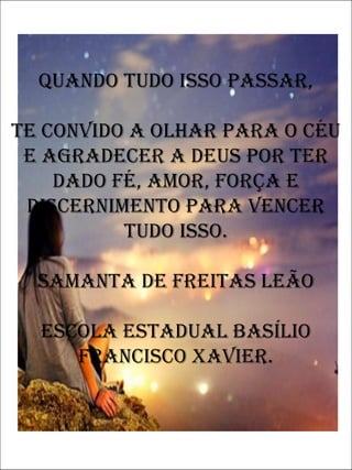 Quando tudo isso passar,
Te convido a olhar para o céu
e agradecer a Deus por ter
dado fé, amor, força e
discernimento para vencer
tudo isso.
Samanta de Freitas Leão
Escola Estadual Basílio
Francisco Xavier.
 