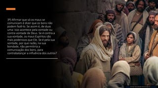 3º) Afirmar que só os maus se
comunicam é dizer que os bons não
podem fazê-lo. Se assim é, de duas
uma: isso acontece pela vontade ou
contra vontade de Deus. Se é contra a
sua vontade, os maus Espíritos são
mais poderosos que Ele. Se é pela sua
vontade, por que razão, na sua
bondade, não permitiria a
comunicação dos bons, para
contrabalançar a influência dos outros?
Esta Foto de Autor Desconhecido está licenciado em CC BY-NC-ND
 